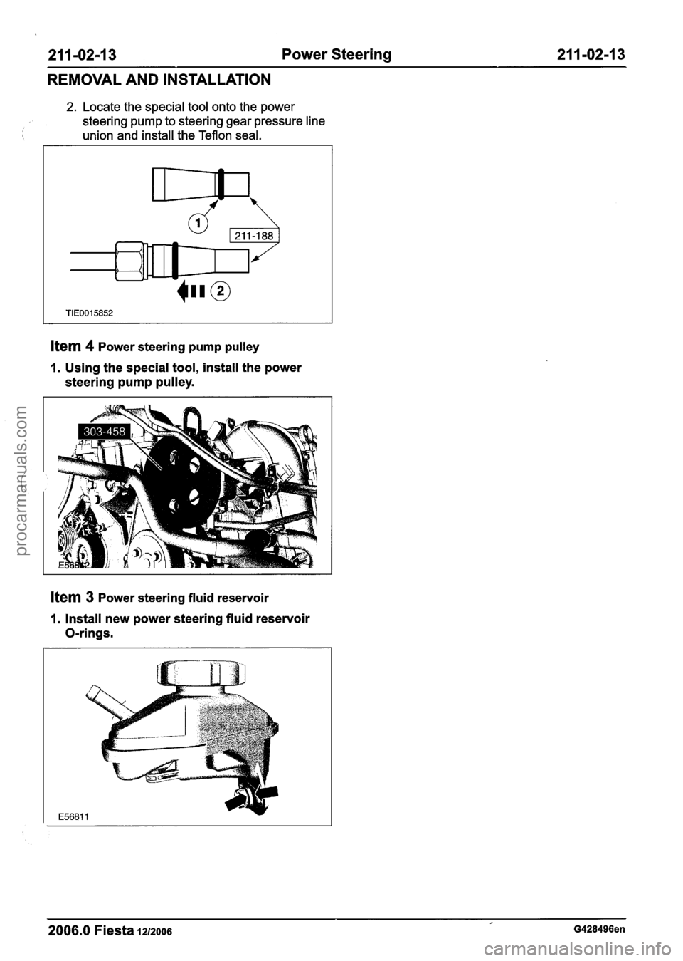 FORD FIESTA 2007 Workshop Manual
211-02-1 3 Power Steering 211-02-13
REMOVAL AND INSTALLATION
2. Locate the special tool onto the power
steering pump to steering gear pressure line
I union and install the Teflon seal.
FORD FIESTA 2007 Workshop Manual
211-02-1 3 Power Steering 211-02-13
REMOVAL AND INSTALLATION
2. Locate the special tool onto the power
steering pump to steering gear pressure line
I union and install the Teflon seal.