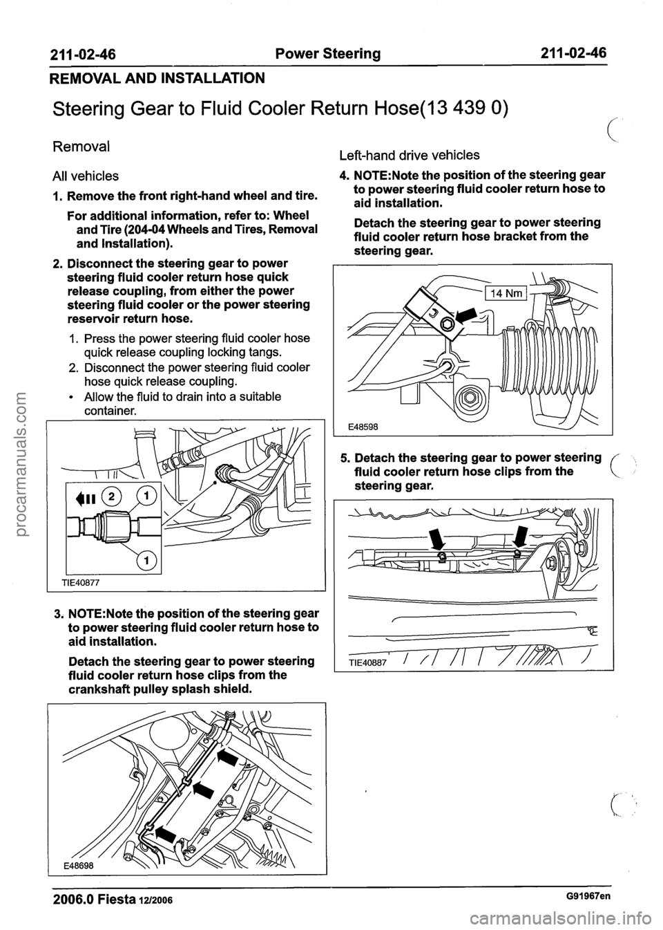 FORD FIESTA 2007 Workshop Manual
2 1 1 -02-46 Power Steering 211 -02-46
REMOVAL AND INSTALLATION
Steering Gear to Fluid Cooler Return Hose(l3 439 0)
Removal
Left-hand drive vehicles
All vehicles 4. N0TE:Note the position FORD FIESTA 2007 Workshop Manual
2 1 1 -02-46 Power Steering 211 -02-46
REMOVAL AND INSTALLATION
Steering Gear to Fluid Cooler Return Hose(l3 439 0)
Removal
Left-hand drive vehicles
All vehicles 4. N0TE:Note the position