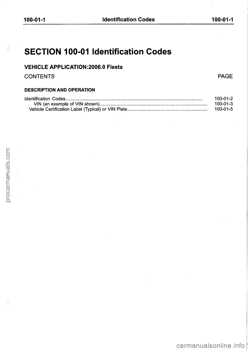 FORD FIESTA 2007 Service Manual
I 00-01 =I Identification Codes 1 00-01-1
/ I
SECTION 100-01 ldentification Codes
VEHICLE APPLICATION:2006.0 Fiesta
CONTENTS PAGE
DESCRIPTION AND OPERATION
Identification Codes
............ FORD FIESTA 2007 Service Manual
I 00-01 =I Identification Codes 1 00-01-1
/ I
SECTION 100-01 ldentification Codes
VEHICLE APPLICATION:2006.0 Fiesta
CONTENTS PAGE
DESCRIPTION AND OPERATION
Identification Codes
............