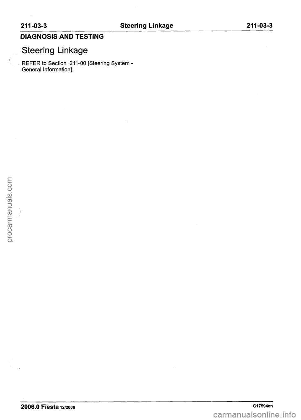 FORD FIESTA 2007  Workshop Manual 
211 -03-3  Steering Linkage  21 1-03-3 
DIAGNOSIS  AND TESTING 
Steering Linkage 
REFER to Section 21 1-00 [Steering System - 
General Information]. 
2006.0 Fiesta 1212006 GI 7594en 
procarmanuals.co