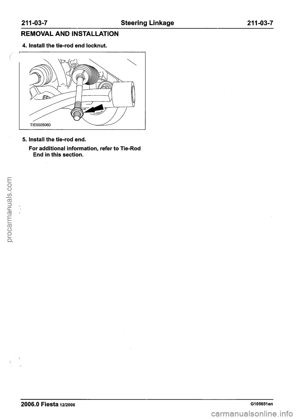 FORD FIESTA 2007  Workshop Manual 
211 -03-7 Steering Linkage 21 1-03-7 
REMOVAL AND INSTALLATION 
4, Install  the tie-rod end  locknut. 
5. Install the tie-rod  end. 
For  additional information, refer to Tie-Rod 
End  in this sectio