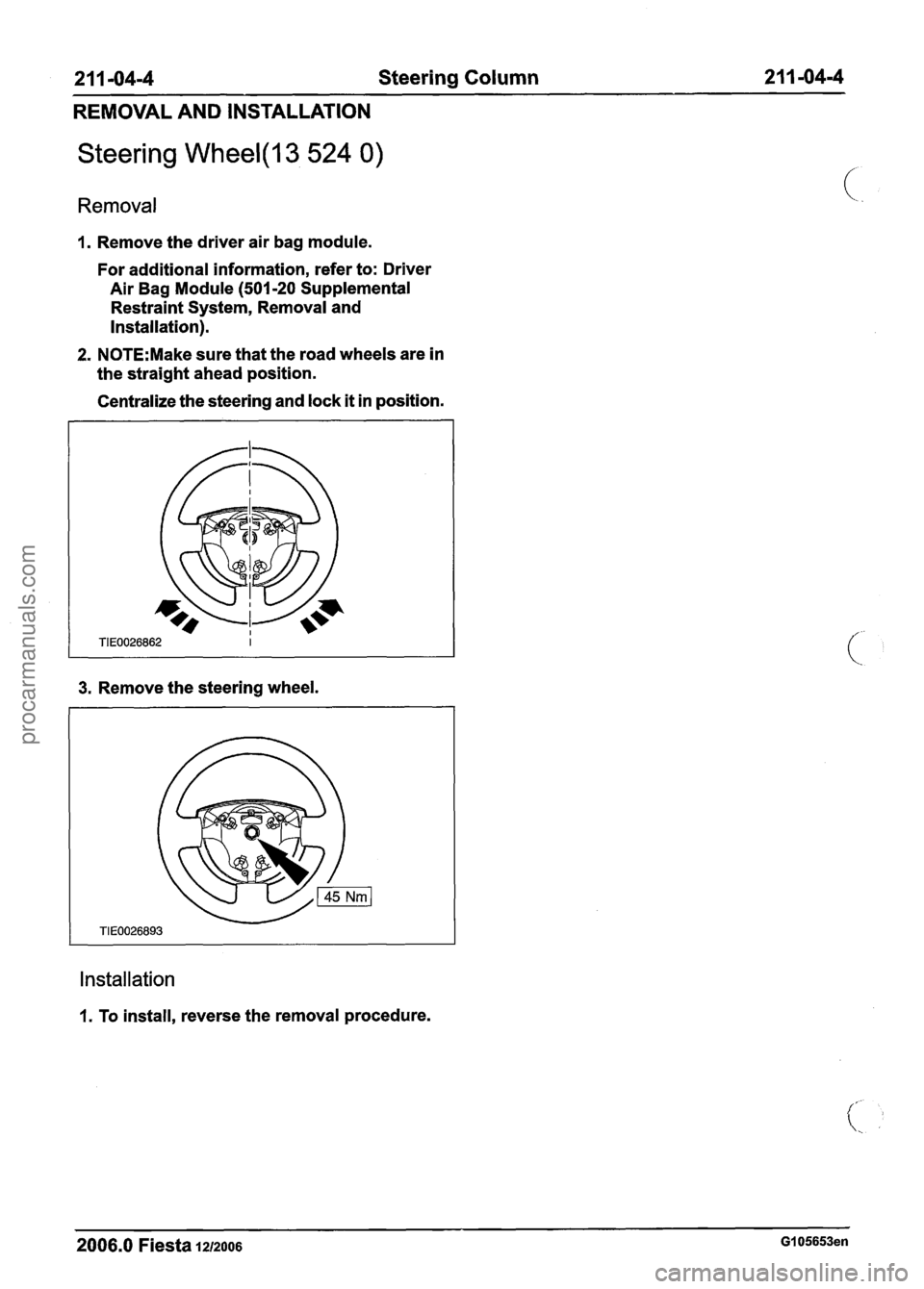 FORD FIESTA 2007 Workshop Manual
2 1 1 -04-4 Steering Column 21 1 -04-4
REMOVAL AND INSTALLATION
Steering Wheel(l3 524 0)
Removal
I. Remove the driver air bag module.
For additional information, refer to: Driver
Air B FORD FIESTA 2007 Workshop Manual
2 1 1 -04-4 Steering Column 21 1 -04-4
REMOVAL AND INSTALLATION
Steering Wheel(l3 524 0)
Removal
I. Remove the driver air bag module.
For additional information, refer to: Driver
Air B