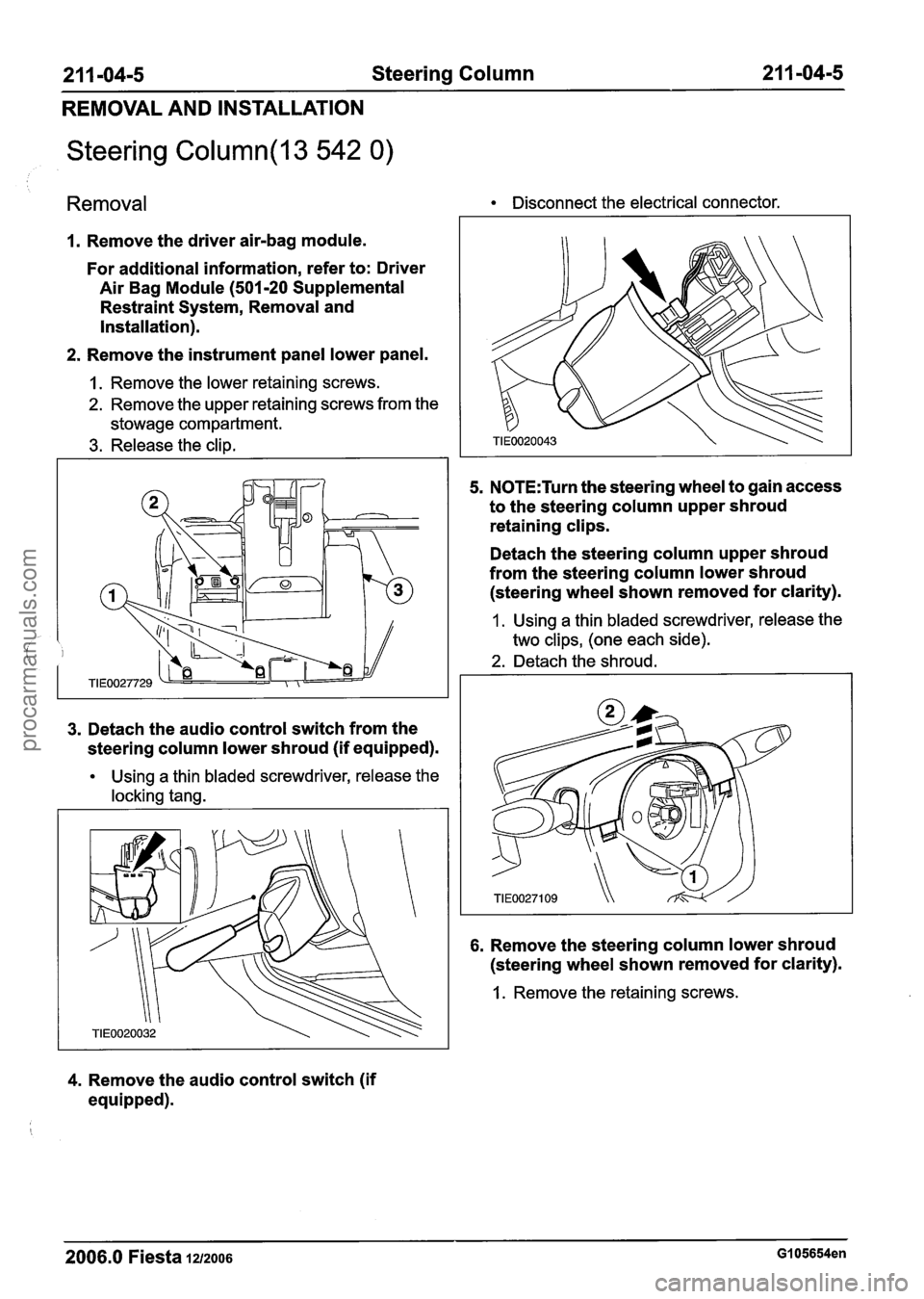 FORD FIESTA 2007 Workshop Manual
21 1 -04-5 Steering Column 2 I I -04-5
REMOVAL AND INSTALLATION
Steering Column(l3 542 0)
Removal Disconnect the electrical connector.
1. Remove the driver air-bag module.
For additional inf FORD FIESTA 2007 Workshop Manual
21 1 -04-5 Steering Column 2 I I -04-5
REMOVAL AND INSTALLATION
Steering Column(l3 542 0)
Removal Disconnect the electrical connector.
1. Remove the driver air-bag module.
For additional inf