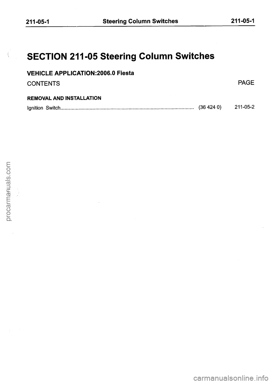 FORD FIESTA 2007  Workshop Manual 
21 1-05-1  Steering Column Switches  21 1-05-1 
SECTION 211 -05 Steering Column Switches 
VEHICLE APPLICATION:2006.0 Fiesta 
CONTENTS PAGE 
REMOVAL  AND  INSTALLATION 
Ignition Switch ...............