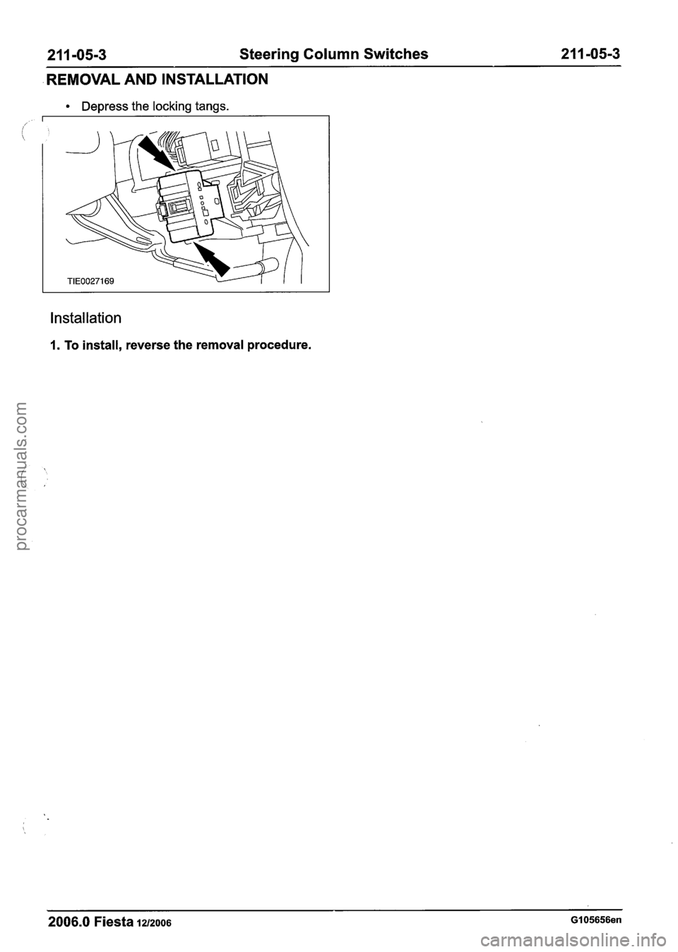 FORD FIESTA 2007 Workshop Manual
21 1-05-3 Steering Column Switches 21 1 -05-3
REMOVAL AND INSTALLATION
Depress the locking tangs.
Installation
1. To install, reverse the removal procedure.
2006.0 Fiesta 1212006 GI 05656en
FORD FIESTA 2007 Workshop Manual
21 1-05-3 Steering Column Switches 21 1 -05-3
REMOVAL AND INSTALLATION
Depress the locking tangs.
Installation
1. To install, reverse the removal procedure.
2006.0 Fiesta 1212006 GI 05656en