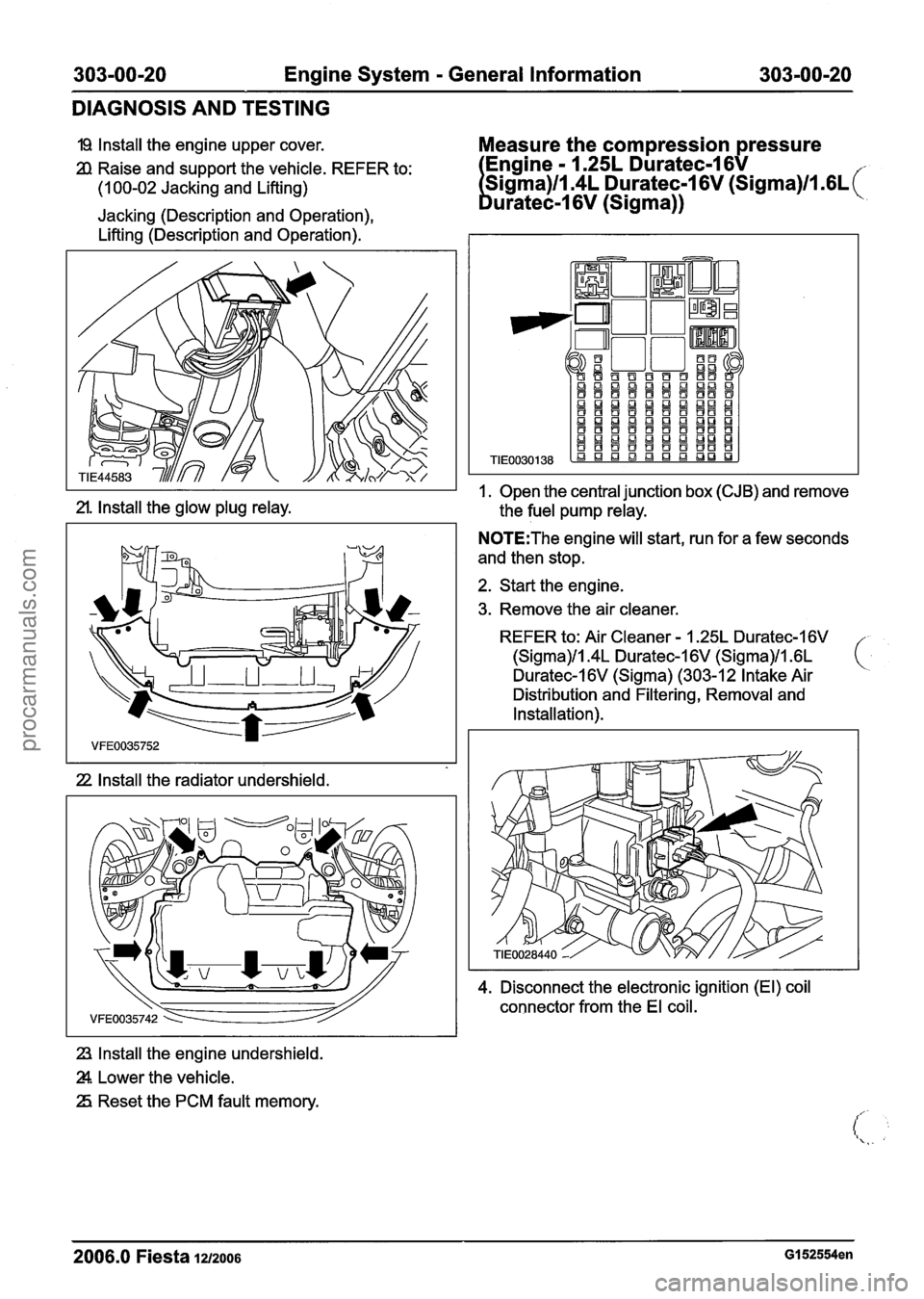 FORD FIESTA 2007 Owners Manual
303-00-20 Engine System - General Information 303-00-20
DIAGNOSIS AND TESTING
I9 Install the engine upper cover. Measure the compression pressure
2l Raise and support the vehicle. REFER to: FORD FIESTA 2007 Owners Manual
303-00-20 Engine System - General Information 303-00-20
DIAGNOSIS AND TESTING
I9 Install the engine upper cover. Measure the compression pressure
2l Raise and support the vehicle. REFER to: