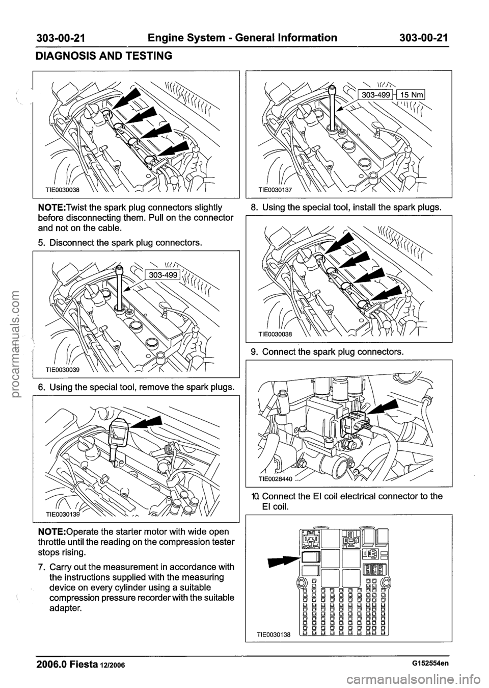 FORD FIESTA 2007 Owners Manual
303-00-21 Engine System - General Information 303-00-21
DIAGNOSIS AND TESTING
N0TE:Twist the spark plug connectors slightly 8. Using the special tool, install the spark plugs.
before disconne FORD FIESTA 2007 Owners Manual
303-00-21 Engine System - General Information 303-00-21
DIAGNOSIS AND TESTING
N0TE:Twist the spark plug connectors slightly 8. Using the special tool, install the spark plugs.
before disconne