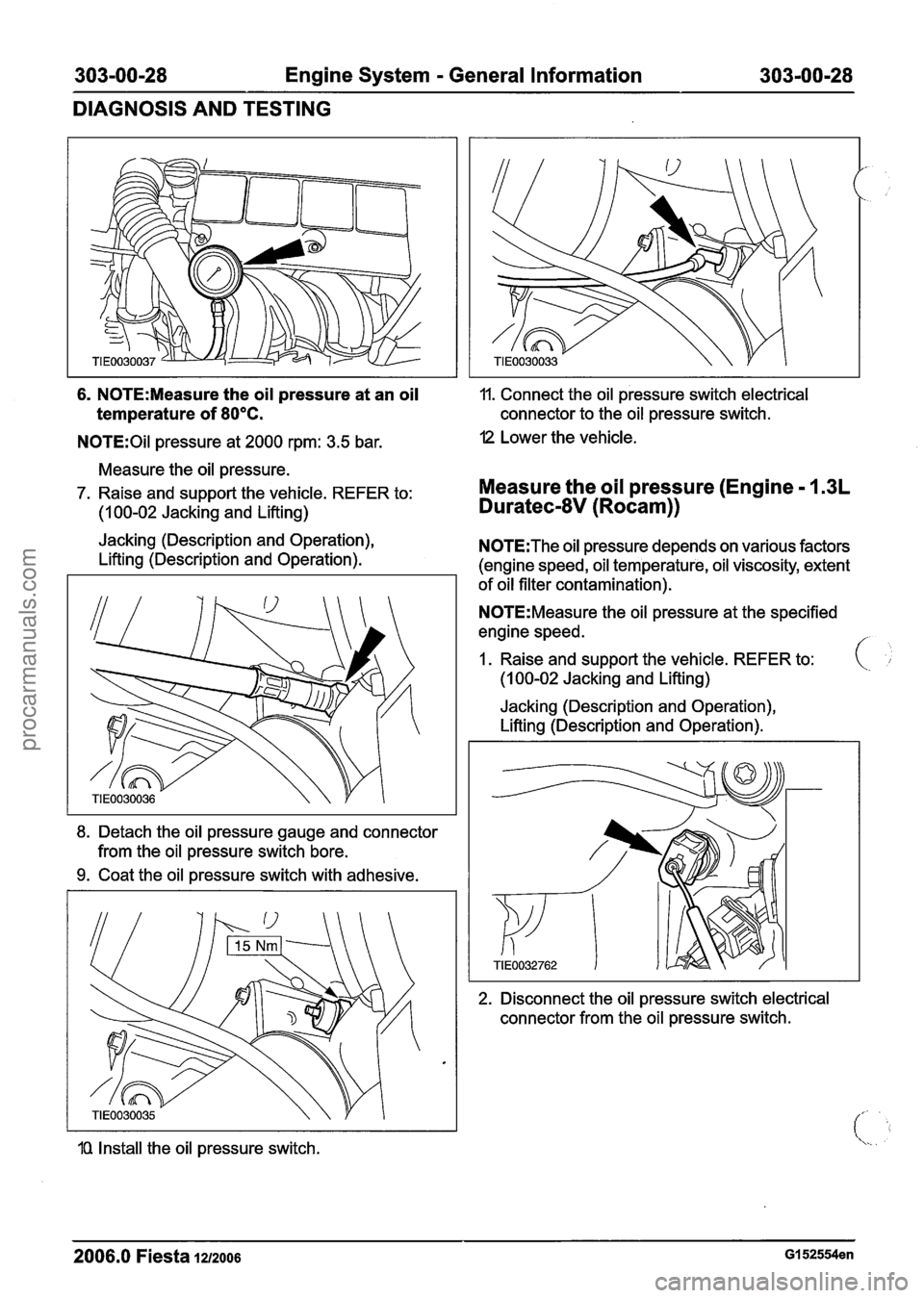 FORD FIESTA 2007 Workshop Manual
303-00-28 Engine System - General Information 303-00-28
DIAGNOSIS AND TESTING
6. N0TE:Measure the oil pressure at an oil
temperature of 80°C.
N0TE:Oil pressure at 2000 rpm: 3.5 bar.
Measure t FORD FIESTA 2007 Workshop Manual
303-00-28 Engine System - General Information 303-00-28
DIAGNOSIS AND TESTING
6. N0TE:Measure the oil pressure at an oil
temperature of 80°C.
N0TE:Oil pressure at 2000 rpm: 3.5 bar.
Measure t