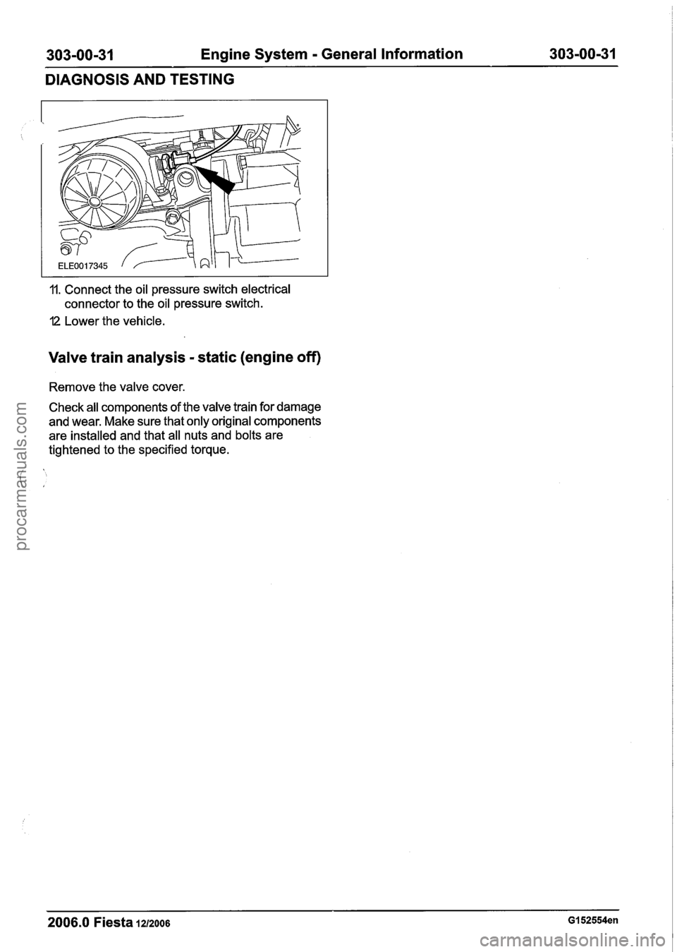 FORD FIESTA 2007 Service Manual
303-00-31 Engine System - General Information 303-00-31
DIAGNOSIS AND TESTING
11. Connect the oil pressure switch electrical
connector to the oil pressure switch.
12 Lower the vehicle.
Valv FORD FIESTA 2007 Service Manual
303-00-31 Engine System - General Information 303-00-31
DIAGNOSIS AND TESTING
11. Connect the oil pressure switch electrical
connector to the oil pressure switch.
12 Lower the vehicle.
Valv