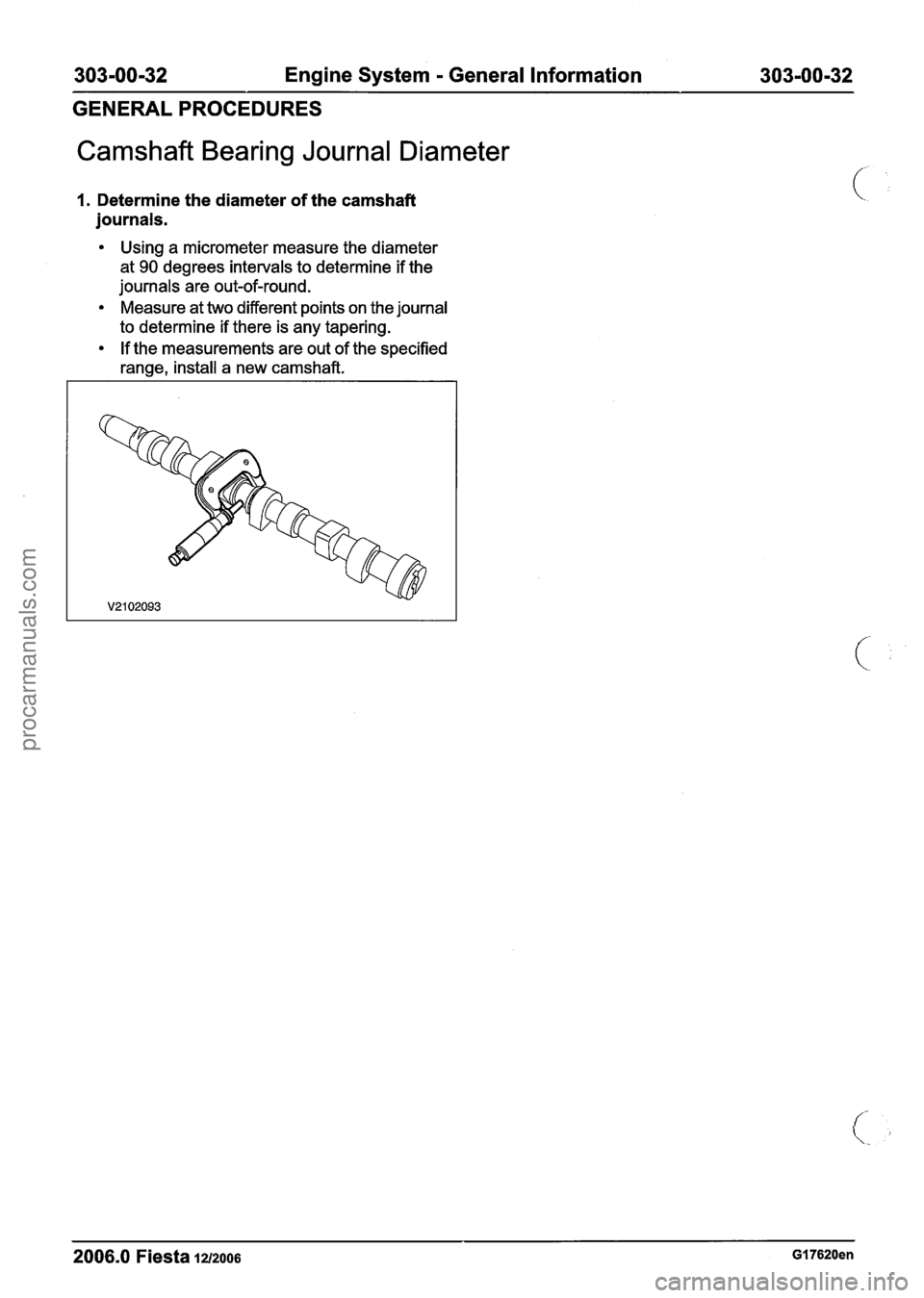 FORD FIESTA 2007 Workshop Manual
303-00-32 Engine System - General Information 303-00-32
GENERAL PROCEDURES
Camshaft Bearing Journal Diameter
1. Determine the diameter of the camshaft
journals.
Using a micrometer measure th FORD FIESTA 2007 Workshop Manual
303-00-32 Engine System - General Information 303-00-32
GENERAL PROCEDURES
Camshaft Bearing Journal Diameter
1. Determine the diameter of the camshaft
journals.
Using a micrometer measure th