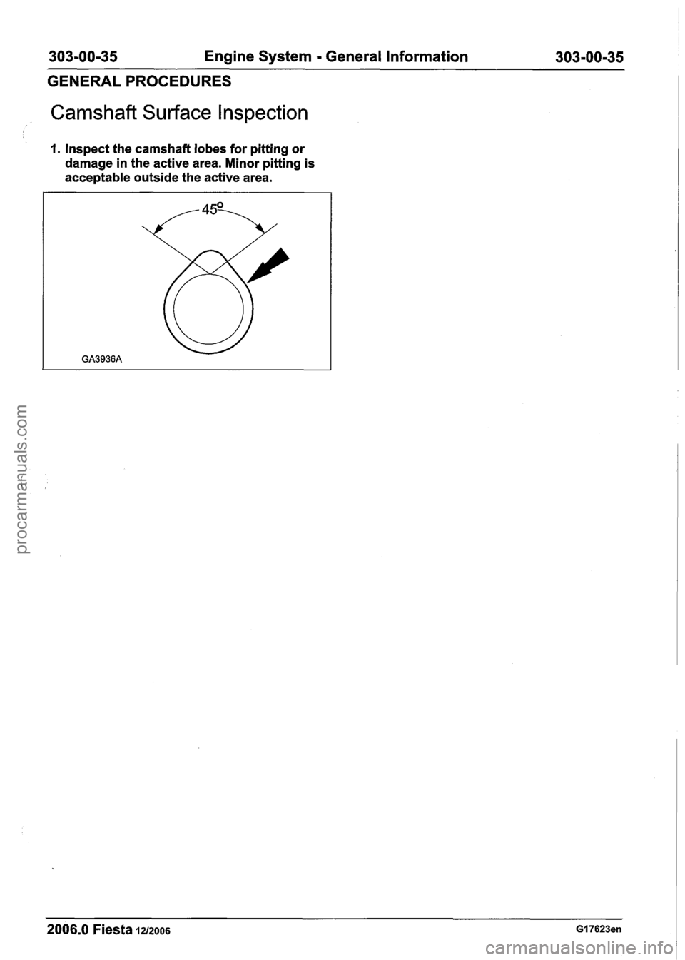 FORD FIESTA 2007 Workshop Manual
303-00-35 Engine System - General Information 303-00135
GENERAL PROCEDURES
Camshaft Surface l nspection
I
I. Inspect the camshaft lobes for pitting or
damage in the active area. Minor pitting FORD FIESTA 2007 Workshop Manual
303-00-35 Engine System - General Information 303-00135
GENERAL PROCEDURES
Camshaft Surface l nspection
I
I. Inspect the camshaft lobes for pitting or
damage in the active area. Minor pitting