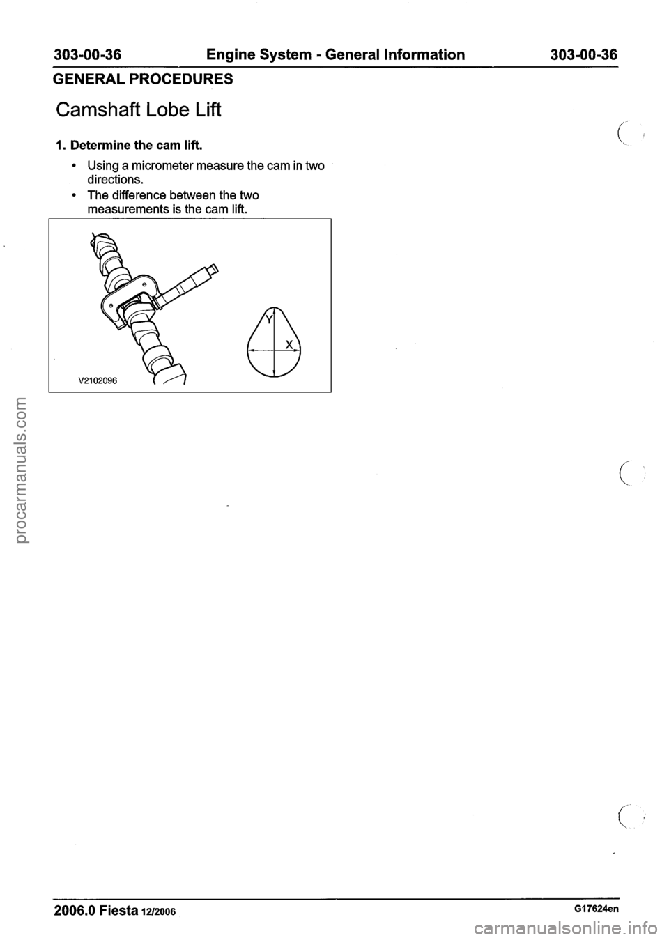 FORD FIESTA 2007  Workshop Manual 
303-00-36 Engine System - General Information  303-00-36 
GENERAL PROCEDURES 
Camshaft Lobe  Lift 
1. Determine the cam  lift. 
Using a micrometer  measure the cam  in two 
directions. 
The differenc