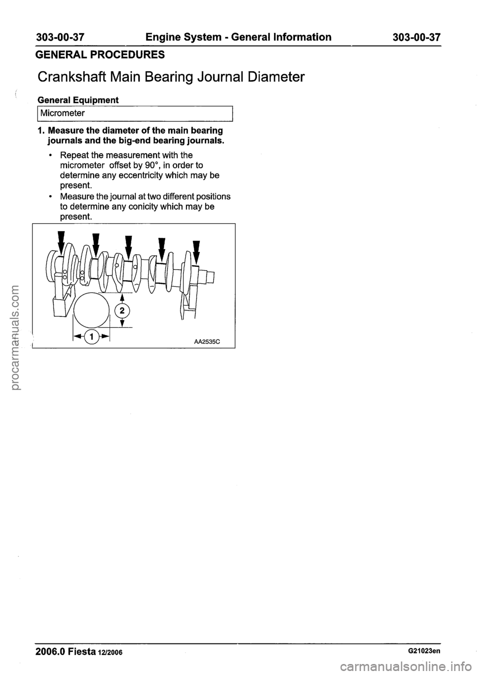 FORD FIESTA 2007  Workshop Manual 
303-00-37 Engine System - General Information  303-00-37 
GENERAL PROCEDURES 
Crankshaft  Main Bearing  Journal Diameter 
" General Equipment 
I Micrometer I 
1. Measure  the diameter  of the  main  