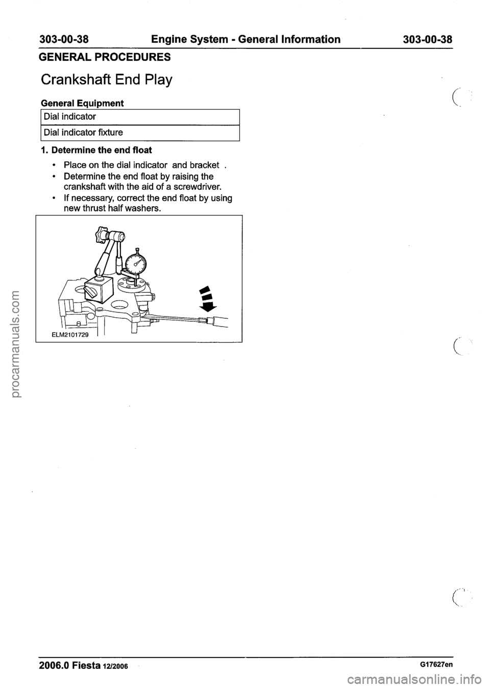 FORD FIESTA 2007  Workshop Manual 
303-00-38 Engine System - General Information  303-00-38 
GENERAL PROCEDURES 
Crankshaft  End Play 
General Equipment 
I Dial indicator I 
I Dial indicator fixture I 
1. Determine  the end float 
Pla