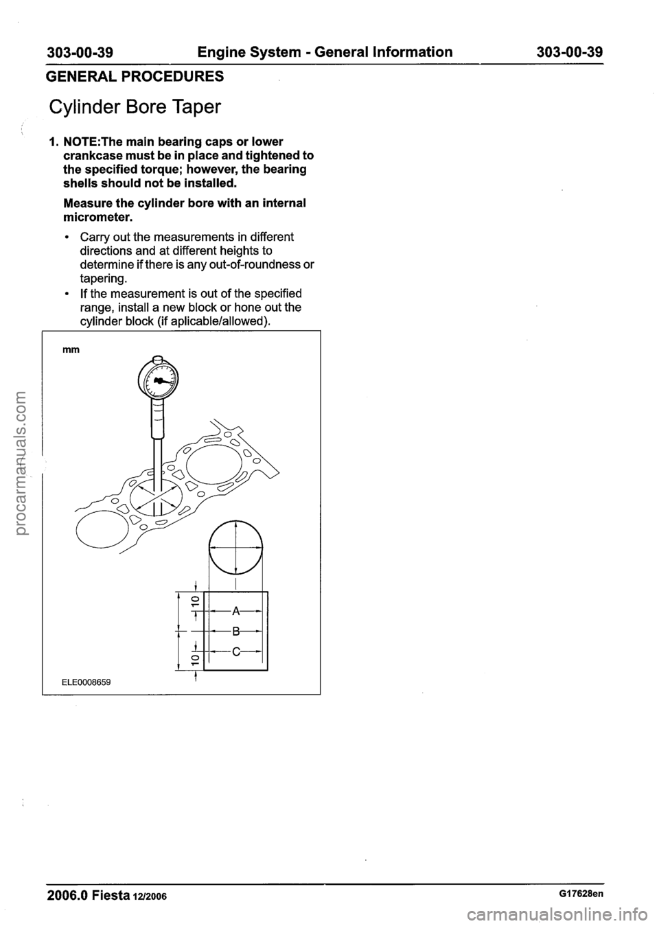 FORD FIESTA 2007  Workshop Manual 
303-00-39 Engine System - General Information  303-00-39 
GENERAL PROCEDURES 
Cylinder Bore  Taper 
1. N0TE:The main bearing  caps or lower 
crankcase  must be in place and tightened  to 
the specifi