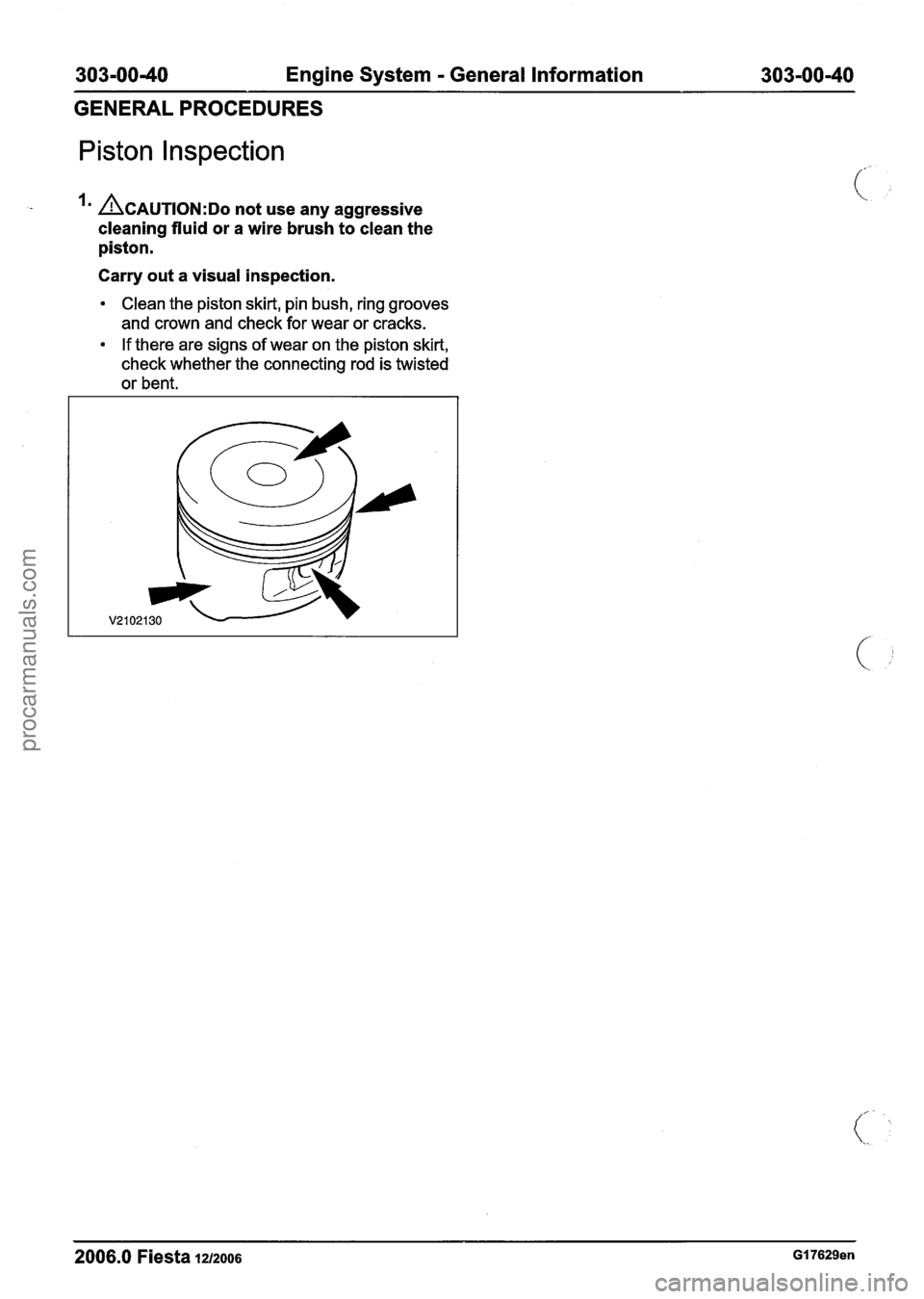 FORD FIESTA 2007 Service Manual
303-0040 Engine System - General Information 303-00-40
GENERALPROCEDURES
Piston l nspection
- ACAUTION:D~ not use any aggressive
cleaning fluid or a wire brush to clean the
piston.
Carr FORD FIESTA 2007 Service Manual
303-0040 Engine System - General Information 303-00-40
GENERALPROCEDURES
Piston l nspection
- ACAUTION:D~ not use any aggressive
cleaning fluid or a wire brush to clean the
piston.
Carr