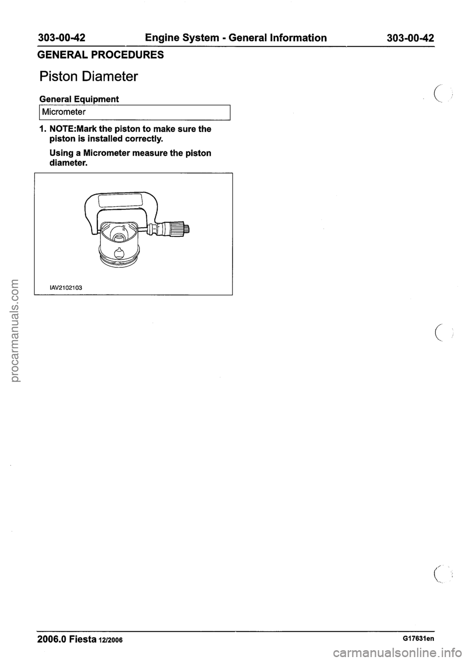 FORD FIESTA 2007  Workshop Manual 
303-00-42 Engine System - General Information  303-0042 
GENERAL PROCEDURES 
Piston Diameter 
General  Equipment 
I Micrometer I 
1. N0TE:Mark the piston to  make sure the 
piston  is installed  corr