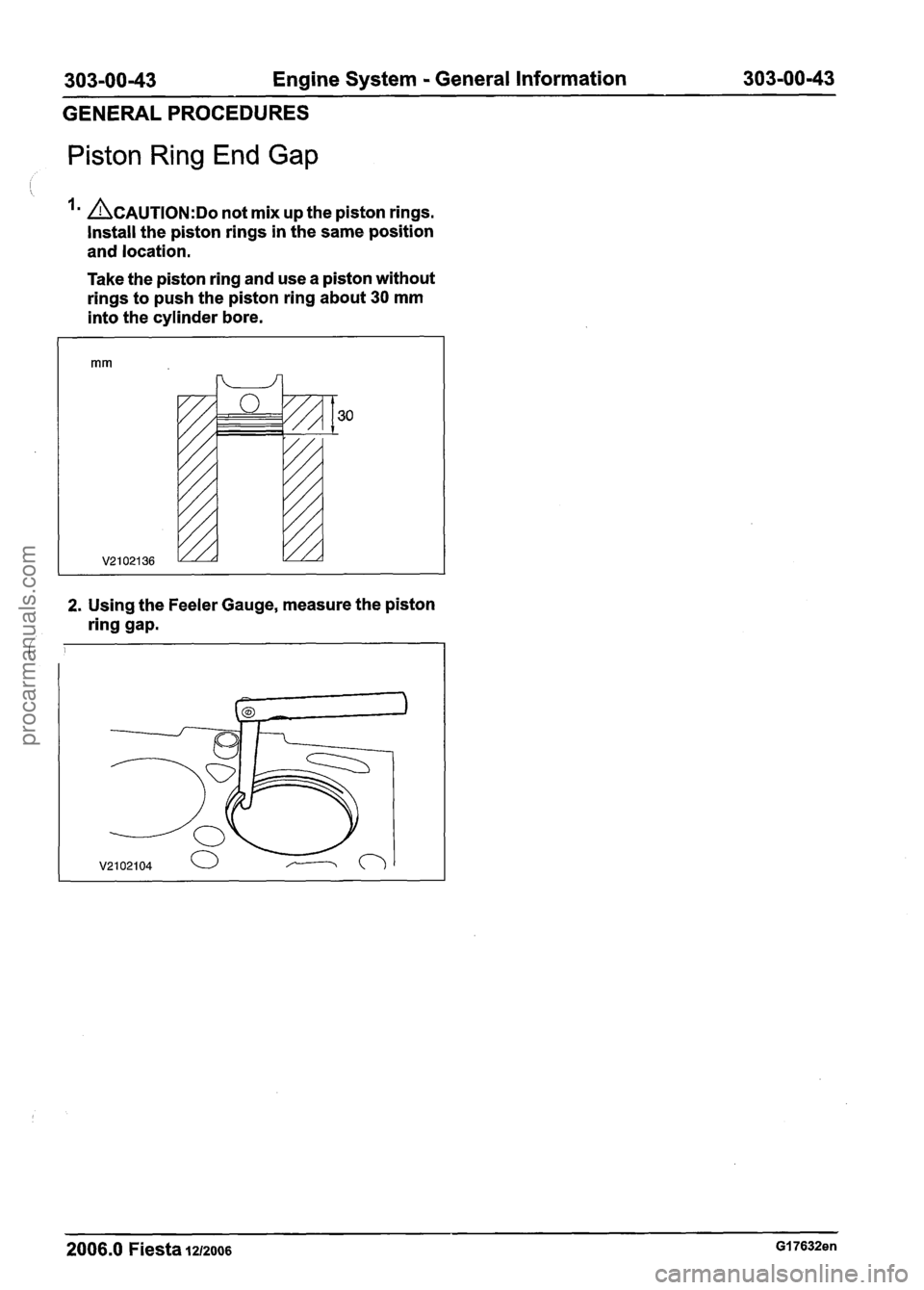 FORD FIESTA 2007  Workshop Manual 
303-00-43 Engine System - General Information  303-00-43 
GENERAL  PROCEDURES 
Piston Ring End Gap 
 
~CAUTION:DO not mix  up the piston rings. 
Install the  piston rings in the  same position 
and l