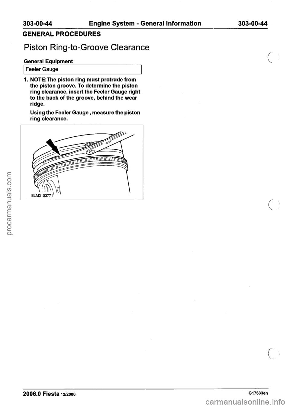 FORD FIESTA 2007  Workshop Manual 
303-0044 Engine System - General Information  303-00-44 , 
GENERAL PROCEDURES 
Piston Ring-to-Groove Clearance 
General Equipment 
I Feeler Gauge I 
I. N0TE:The piston ring  must protrude from 
the p