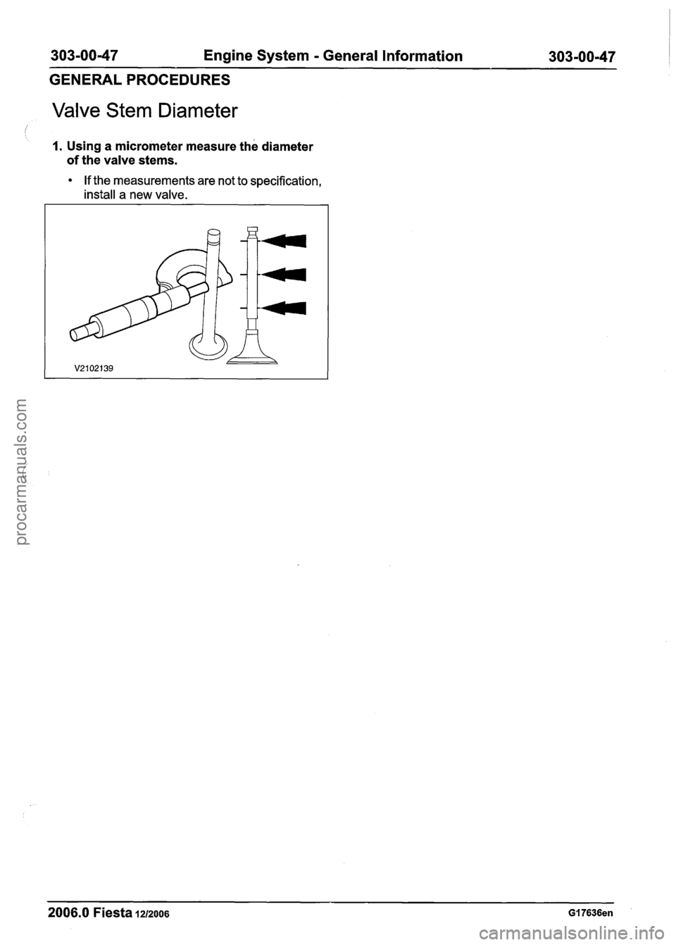 FORD FIESTA 2007 Workshop Manual
303-0047 Engine System - General Information 303-00-47
GENERALPROCEDURES
Valve Stem Diameter
I. Using a micrometer measure the diameter
of the valve stems.
If the measurements are not to s FORD FIESTA 2007 Workshop Manual
303-0047 Engine System - General Information 303-00-47
GENERALPROCEDURES
Valve Stem Diameter
I. Using a micrometer measure the diameter
of the valve stems.
If the measurements are not to s