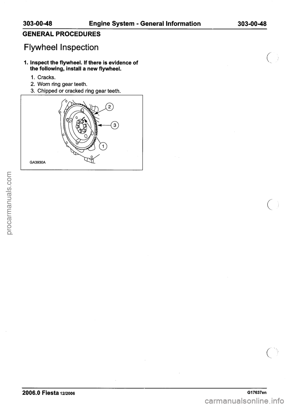 FORD FIESTA 2007 Workshop Manual
303-0048 Engine System - General Information 303-00-48
GENERAL PROCEDURES
Flywheel Inspection
1. Inspect the flywheel. If there is evidence of
the following, install a new flywheel.
1. Cra FORD FIESTA 2007 Workshop Manual
303-0048 Engine System - General Information 303-00-48
GENERAL PROCEDURES
Flywheel Inspection
1. Inspect the flywheel. If there is evidence of
the following, install a new flywheel.
1. Cra