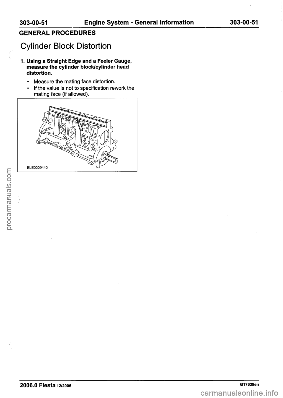 FORD FIESTA 2007 Workshop Manual
303-00-51 Engine System - General Information 303-00151
GENERAL PROCEDURES
Cylinder Block Distortion
1. Using a Straight Edge and a Feeler Gauge,
measure the cylinder
blocWcylinder head
distor FORD FIESTA 2007 Workshop Manual
303-00-51 Engine System - General Information 303-00151
GENERAL PROCEDURES
Cylinder Block Distortion
1. Using a Straight Edge and a Feeler Gauge,
measure the cylinder
blocWcylinder head
distor