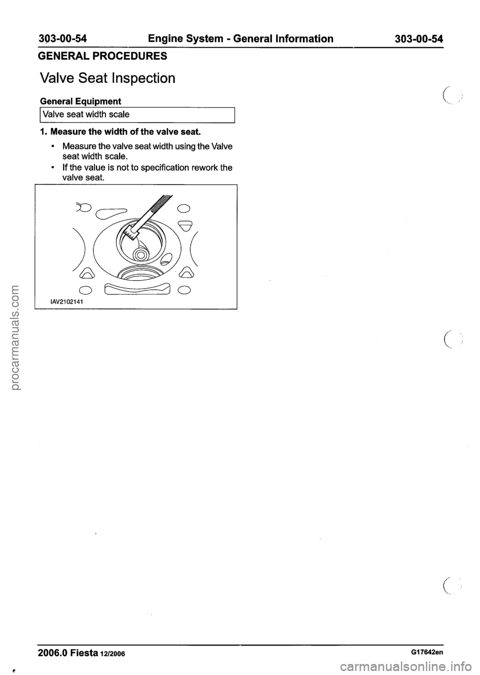 FORD FIESTA 2007 Workshop Manual
303-00-54 Engine System - General Information 303-00-54
GENERAL PROCEDURES
Valve Seat Inspection
General Equipment
I Valve seat width scale
1. Measure the width of the valve seat.
Measure FORD FIESTA 2007 Workshop Manual
303-00-54 Engine System - General Information 303-00-54
GENERAL PROCEDURES
Valve Seat Inspection
General Equipment
I Valve seat width scale
1. Measure the width of the valve seat.
Measure