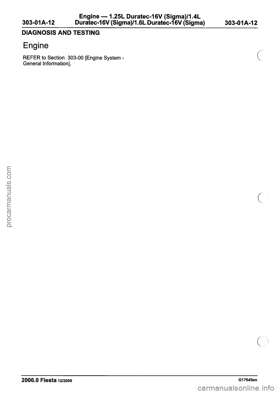FORD FIESTA 2007 Workshop Manual
Engine - 1.25L Duratec-1 6V (Sigma)ll.4L
303-01 A-I 2 Duratec-1 6V (Sigma)ll .6L Duratec-1 6V (Sigma) 303-01A-I 2
DIAGNOSIS AND TESTING
Enaine
REFER to Section 303-00 [Engine System -
General FORD FIESTA 2007 Workshop Manual
Engine - 1.25L Duratec-1 6V (Sigma)ll.4L
303-01 A-I 2 Duratec-1 6V (Sigma)ll .6L Duratec-1 6V (Sigma) 303-01A-I 2
DIAGNOSIS AND TESTING
Enaine
REFER to Section 303-00 [Engine System -
General