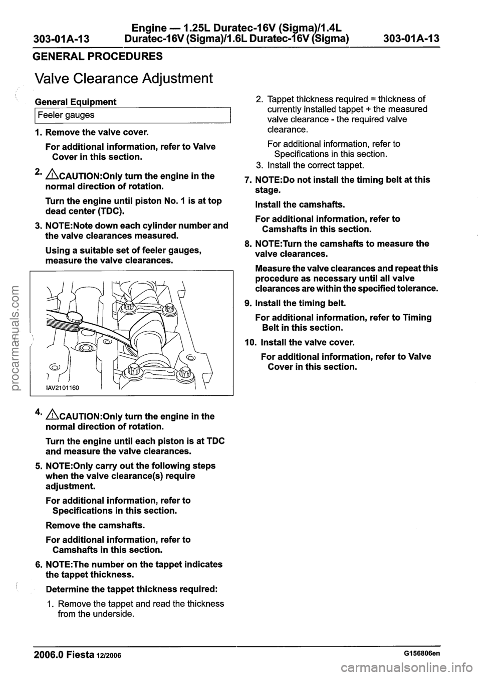 FORD FIESTA 2007 Workshop Manual
Engine - 1.25L Duratec-1 6V (Sigma)ll.4L
303-01 A-I 3 Duratec-1 6V (Sigma)ll.GL Duratec-1 6V (Sigma) 303-01 A-I
3
GENERAL PROCEDURES
Valve Clearance Adjustment
1. Remove the valve cover. cle FORD FIESTA 2007 Workshop Manual
Engine - 1.25L Duratec-1 6V (Sigma)ll.4L
303-01 A-I 3 Duratec-1 6V (Sigma)ll.GL Duratec-1 6V (Sigma) 303-01 A-I
3
GENERAL PROCEDURES
Valve Clearance Adjustment
1. Remove the valve cover. cle