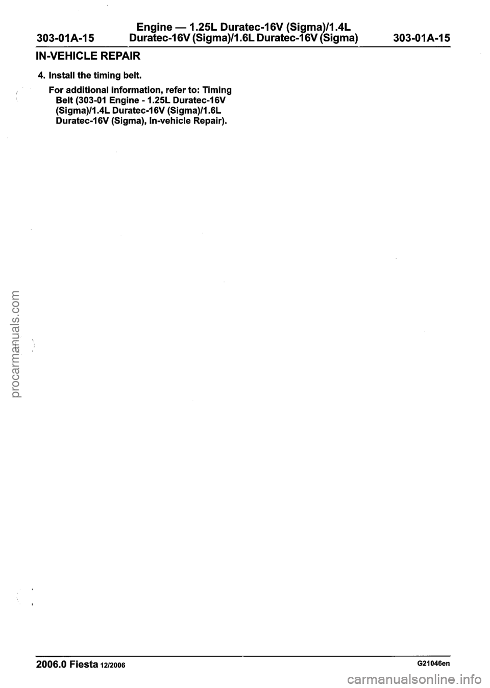 FORD FIESTA 2007 Workshop Manual
Engine - 1.25L Duratec-1 6V (Sigma)ll.4L
303-01 A-I 5 Duratec-1 6V (Sigma)/l.GL Duratec-1 6V (Sigma) 303-01A-I 5
IN-VEHICLE REPAIR
4. Install the timing belt.
1 For additional information, refe FORD FIESTA 2007 Workshop Manual
Engine - 1.25L Duratec-1 6V (Sigma)ll.4L
303-01 A-I 5 Duratec-1 6V (Sigma)/l.GL Duratec-1 6V (Sigma) 303-01A-I 5
IN-VEHICLE REPAIR
4. Install the timing belt.
1 For additional information, refe