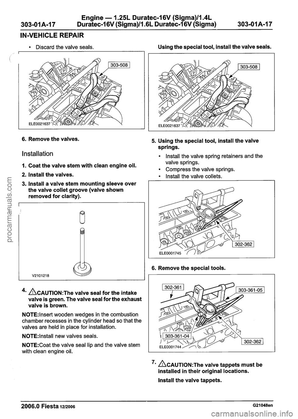 FORD FIESTA 2007 Workshop Manual
Engine - 1.25L Duratec-1 6V (Sigma)ll.4L
-01A-17 Duratec-1 6V (Sigma)/l.GL Duratec-1 6V (Sigma) 303-OIA-1 7
IN-VEHICLE REPAIR
Discard the valve seals.
6. Remove the valves.
Installation
Using FORD FIESTA 2007 Workshop Manual
Engine - 1.25L Duratec-1 6V (Sigma)ll.4L
-01A-17 Duratec-1 6V (Sigma)/l.GL Duratec-1 6V (Sigma) 303-OIA-1 7
IN-VEHICLE REPAIR
Discard the valve seals.
6. Remove the valves.
Installation
Using