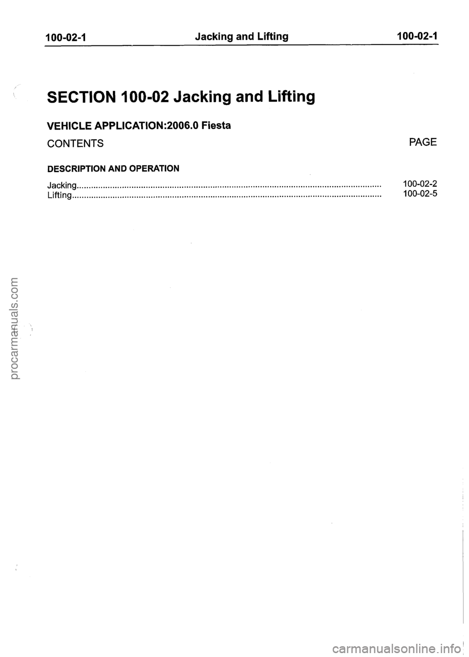 FORD FIESTA 2007 Repair Manual
100-02-1 Jacking and Lifting 100-02-1
SECTION 100-02 Jacking and Lifting
VEHICLE APPLICATION:2006.0 Fiesta
CONTENTS PAGE
DESCRIPTION AND OPERATION
Jacking.. .................................... FORD FIESTA 2007 Repair Manual
100-02-1 Jacking and Lifting 100-02-1
SECTION 100-02 Jacking and Lifting
VEHICLE APPLICATION:2006.0 Fiesta
CONTENTS PAGE
DESCRIPTION AND OPERATION
Jacking.. ....................................
