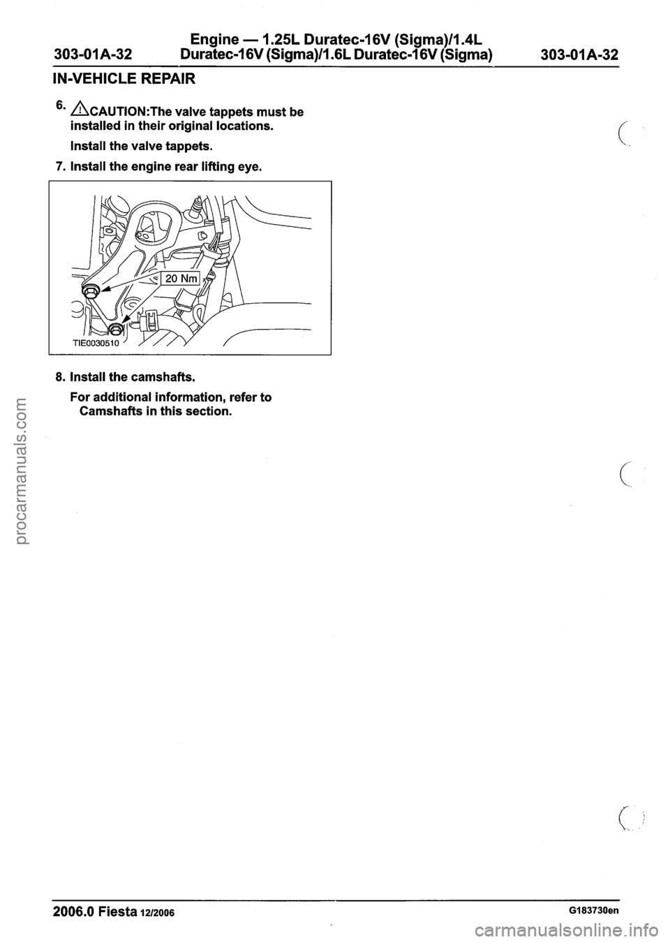 FORD FIESTA 2007 Workshop Manual
Engine - 1.25L Duratec-1 6V (Sigma)ll.4L
Duratec-1 6V (Sigma)/l .6L Duratec-1 6V (Sigma)
IN-VEHICLE REPAIR
6m ACAUTION:T~~ valve tappets must be
installed in their original locations.
Install FORD FIESTA 2007 Workshop Manual
Engine - 1.25L Duratec-1 6V (Sigma)ll.4L
Duratec-1 6V (Sigma)/l .6L Duratec-1 6V (Sigma)
IN-VEHICLE REPAIR
6m ACAUTION:T~~ valve tappets must be
installed in their original locations.
Install