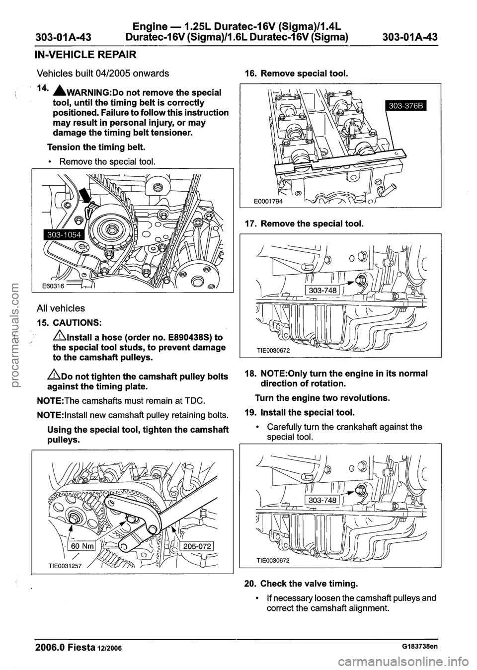 FORD FIESTA 2007 Workshop Manual
Engine - 1.25L Duratec-1 6V (Sigma)ll.4L
303-011 Am43 Duratec-1 6V (Sigma)lII6L Duratec-I 6V (Sigma) 303-01 A-43
IN-VEHICLE REPAIR
Vehicles built 0412005 onwards 16. Remove special tool.
/ 14 FORD FIESTA 2007 Workshop Manual
Engine - 1.25L Duratec-1 6V (Sigma)ll.4L
303-011 Am43 Duratec-1 6V (Sigma)lII6L Duratec-I 6V (Sigma) 303-01 A-43
IN-VEHICLE REPAIR
Vehicles built 0412005 onwards 16. Remove special tool.
/ 14