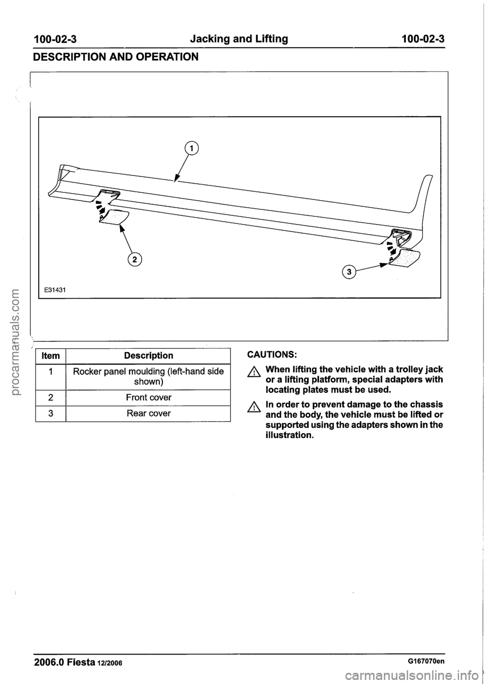 FORD FIESTA 2007 Repair Manual
100-02-3 Jacking and Lifting 100-02-3
DESCRIPTION AND OPERATION
CAUTIONS: Item
1
2
3
A When lifting the vehicle with a trolley jack
or a lifting platform, special adapters with locating pla FORD FIESTA 2007 Repair Manual
100-02-3 Jacking and Lifting 100-02-3
DESCRIPTION AND OPERATION
CAUTIONS: Item
1
2
3
A When lifting the vehicle with a trolley jack
or a lifting platform, special adapters with locating pla