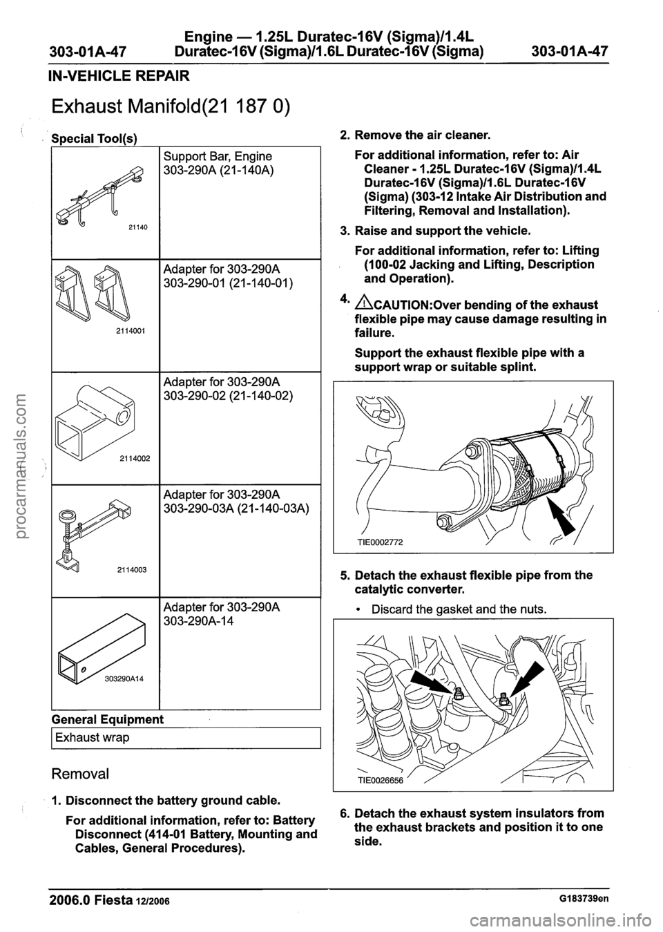 FORD FIESTA 2007 Workshop Manual
Engine - 1.25L Duratec-1 6V (Sigma)llI4L
303-0 1 A-47 Duratec-1 6V (Sigma)/l .6L Duratec-1 6V (Sigma) 303-01 A-47
IN-VEHICLE REPAIR
Exhaust Manifold(21 187 0)
i Special Tool(s1 2. Remove the ai FORD FIESTA 2007 Workshop Manual
Engine - 1.25L Duratec-1 6V (Sigma)llI4L
303-0 1 A-47 Duratec-1 6V (Sigma)/l .6L Duratec-1 6V (Sigma) 303-01 A-47
IN-VEHICLE REPAIR
Exhaust Manifold(21 187 0)
i Special Tool(s1 2. Remove the ai