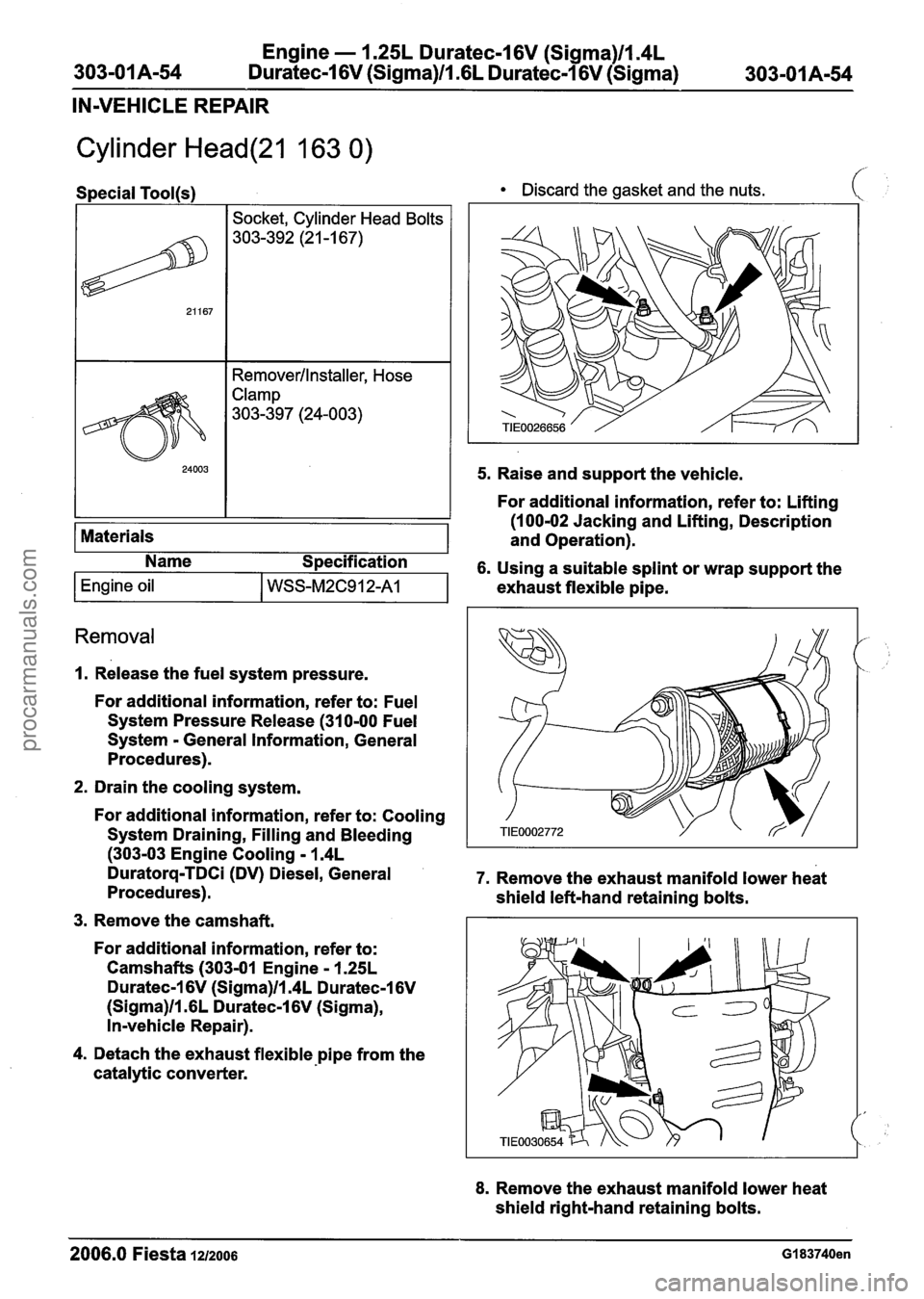 FORD FIESTA 2007 Workshop Manual
Engine - I .25L Duratec-1 6V (Sigma)llI4L
303-01 A-54 Duratec-1 6V (Sigma)/l .6L Duratec-1 6V (Sigma)
303-01 A-54
IN-VEHICLE REPAIR
Cylinder Head(21 163 0)
1 I Socket, Cylinder Head Bolts I
FORD FIESTA 2007 Workshop Manual
Engine - I .25L Duratec-1 6V (Sigma)llI4L
303-01 A-54 Duratec-1 6V (Sigma)/l .6L Duratec-1 6V (Sigma)
303-01 A-54
IN-VEHICLE REPAIR
Cylinder Head(21 163 0)
1 I Socket, Cylinder Head Bolts I