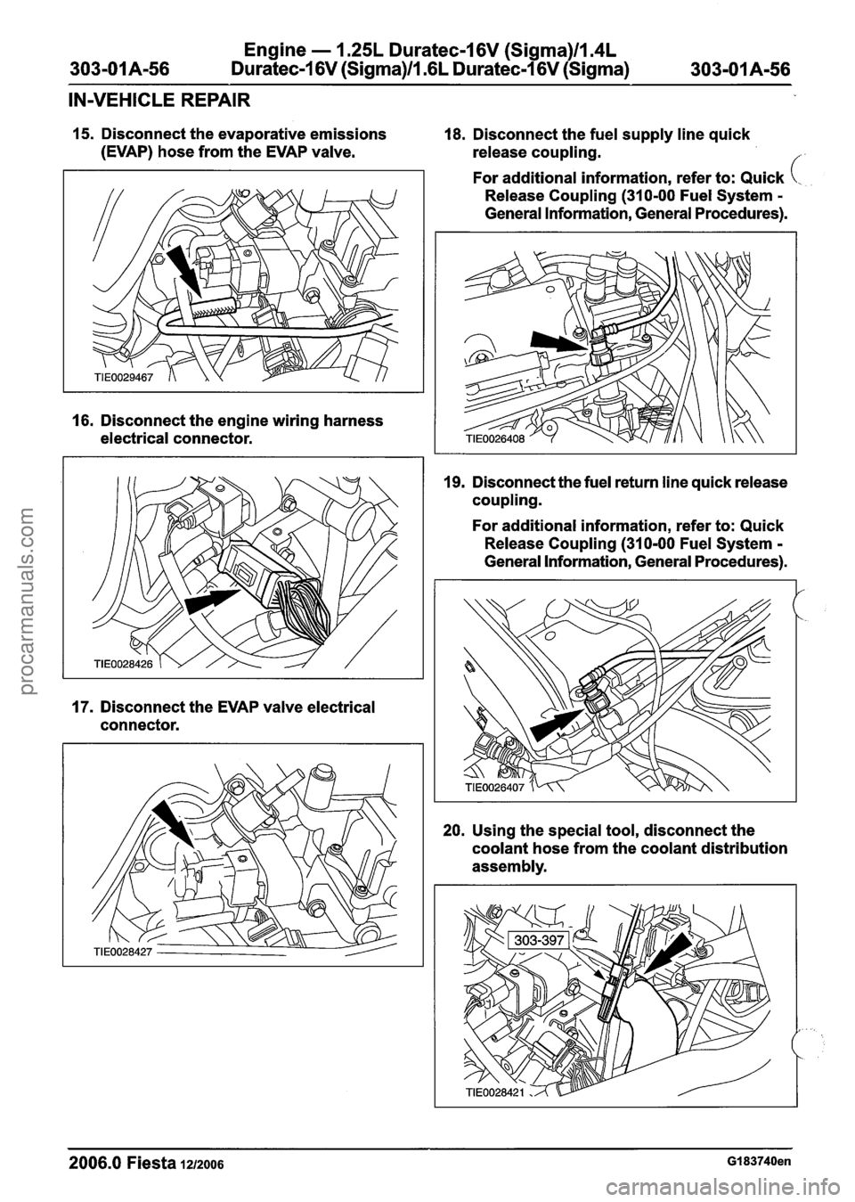 FORD FIESTA 2007 Workshop Manual
Engine - 1.25L Duratec-1 6V (Sigma)ll.4L
303-01 A-56 Duratec-1 6V (Sigma)ll .6L Duratec-1 6V (Sigma) 303-01 A-56
IN-VEHICLE REPAIR
15. Disconnect the evaporative emissions 18. Disconnect the fu FORD FIESTA 2007 Workshop Manual
Engine - 1.25L Duratec-1 6V (Sigma)ll.4L
303-01 A-56 Duratec-1 6V (Sigma)ll .6L Duratec-1 6V (Sigma) 303-01 A-56
IN-VEHICLE REPAIR
15. Disconnect the evaporative emissions 18. Disconnect the fu