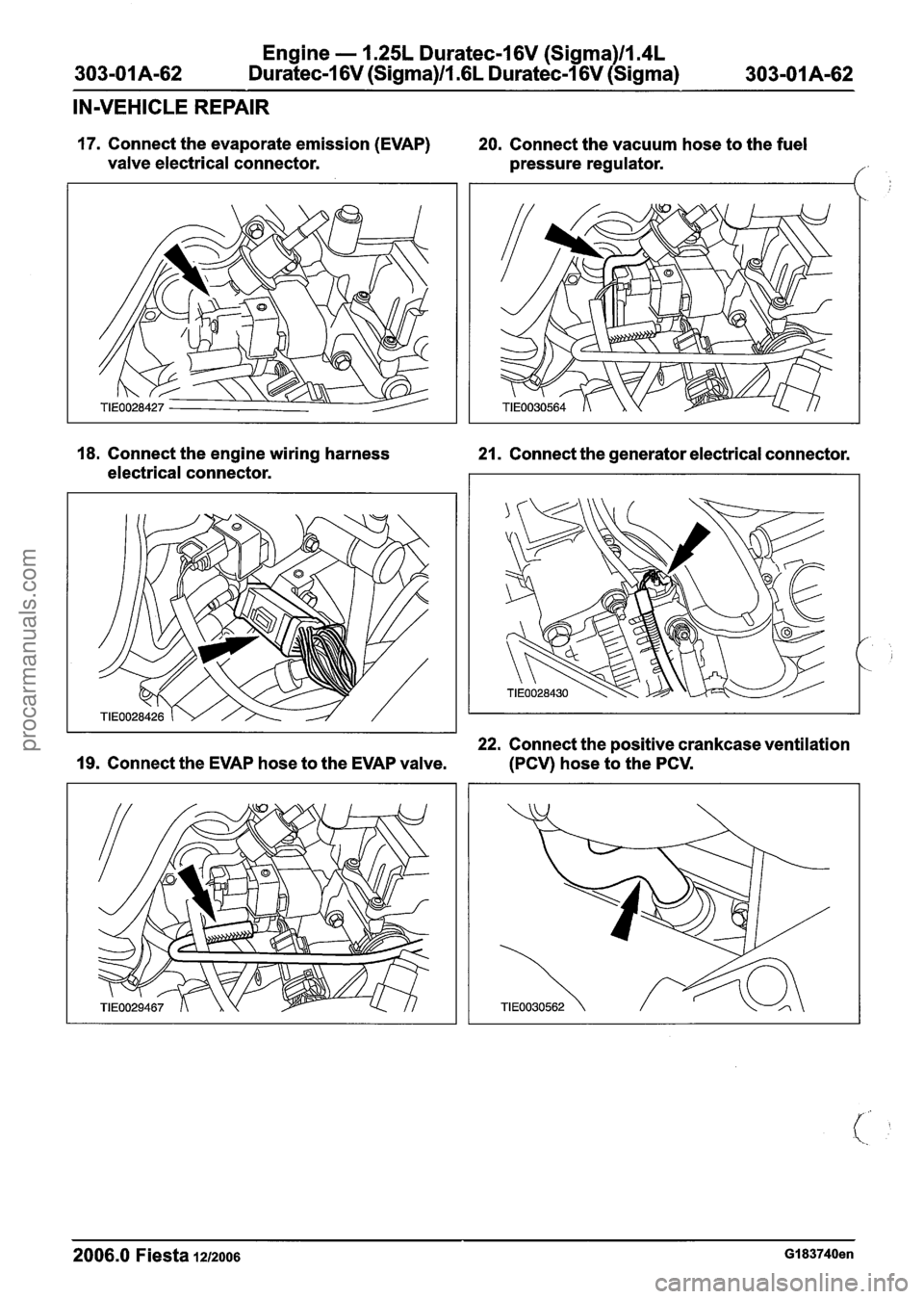 FORD FIESTA 2007 Workshop Manual
Engine - 1.25L Duratec-1 6V (Sigma)ll.4L
Duratec-1 6V (Sigma)ll.GL Duratec-1 6V (Sigma)
IN-VEHICLE REPAIR
17. Connect the evaporate emission (EVAP) 20. Connect the vacuum hose to the fuel
FORD FIESTA 2007 Workshop Manual
Engine - 1.25L Duratec-1 6V (Sigma)ll.4L
Duratec-1 6V (Sigma)ll.GL Duratec-1 6V (Sigma)
IN-VEHICLE REPAIR
17. Connect the evaporate emission (EVAP) 20. Connect the vacuum hose to the fuel