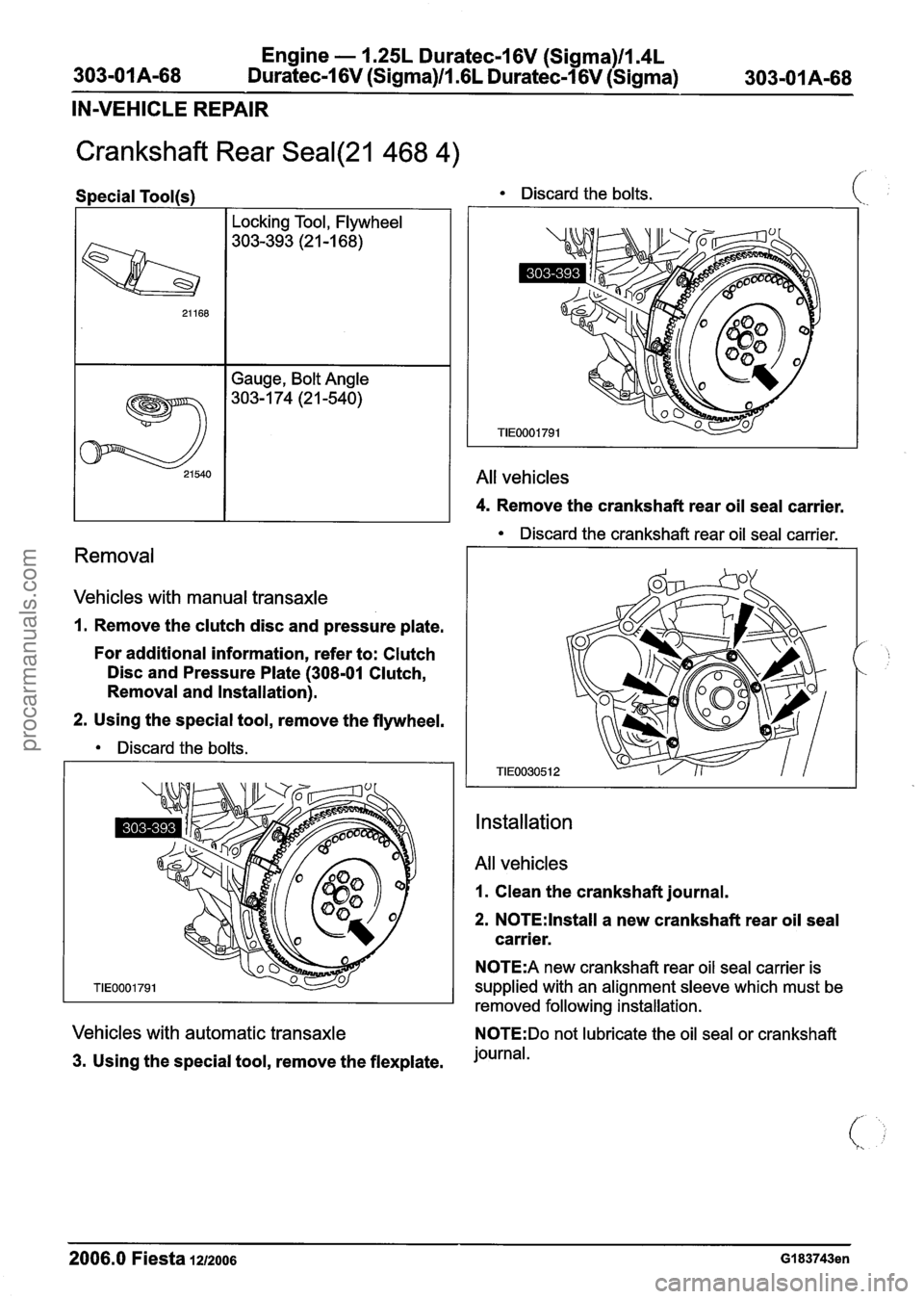 FORD FIESTA 2007 Workshop Manual
Engine - 1.25L Duratec-1 6V (Sigma)ll.4L
303-01 A-68 Duratec-1 6V (Sigma)/l .6L Duratec-1 6V (Sigma) 303-01 A-68
IN-VEHICLE REPAIR
Crankshaft Rear Seal(21 468 4)
Discard the crankshaft rear oi FORD FIESTA 2007 Workshop Manual
Engine - 1.25L Duratec-1 6V (Sigma)ll.4L
303-01 A-68 Duratec-1 6V (Sigma)/l .6L Duratec-1 6V (Sigma) 303-01 A-68
IN-VEHICLE REPAIR
Crankshaft Rear Seal(21 468 4)
Discard the crankshaft rear oi