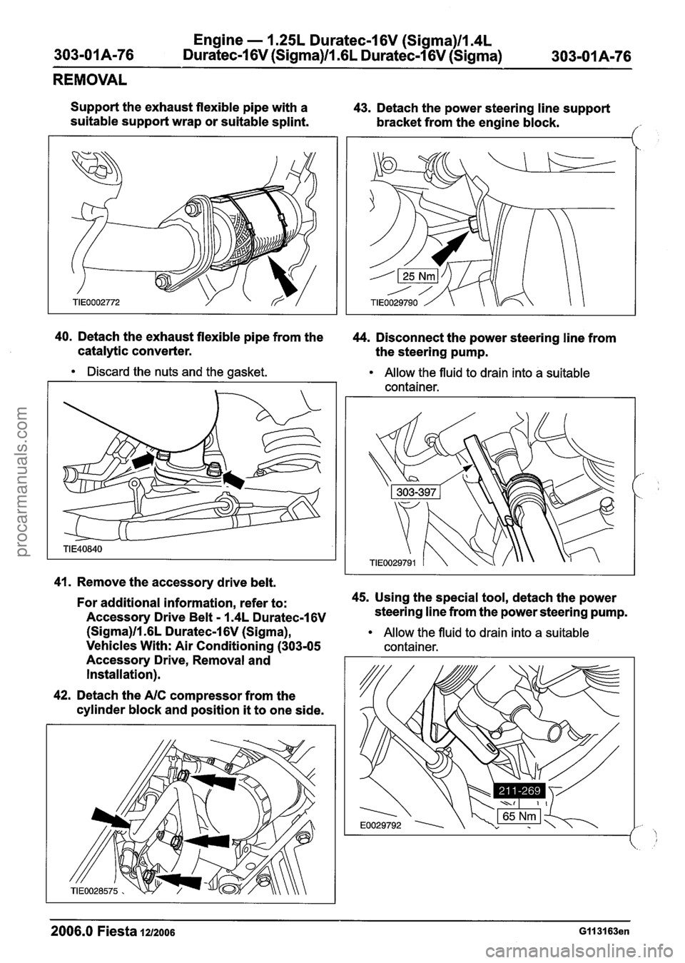 FORD FIESTA 2007 Workshop Manual
Engine - 1.25L Duratec-1 6V (Sigma)ll.4L
303-01 A-76 Duratec-1 6V (Sigma)lll6L Duratec-1 6V (Sigma) 303-01 A-76
REMOVAL
Support the exhaust flexible pipe with a
suitable support wrap or suita FORD FIESTA 2007 Workshop Manual
Engine - 1.25L Duratec-1 6V (Sigma)ll.4L
303-01 A-76 Duratec-1 6V (Sigma)lll6L Duratec-1 6V (Sigma) 303-01 A-76
REMOVAL
Support the exhaust flexible pipe with a
suitable support wrap or suita