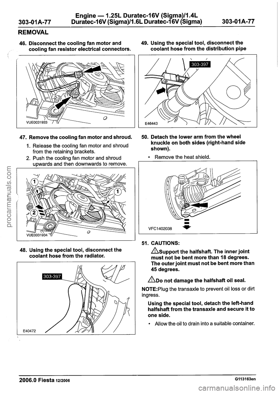 FORD FIESTA 2007 Workshop Manual
Engine - 1.25L Duratec-1 6V (Sigma)ll.4L
303-01 A-77 Duratec-1 6V (Sigma)ll .6L
Duratec-1 6V (Sigma) 303-01 A-77
REMOVAL
46. Disconnect the cooling fan motor and 49. Using the special tool, d FORD FIESTA 2007 Workshop Manual
Engine - 1.25L Duratec-1 6V (Sigma)ll.4L
303-01 A-77 Duratec-1 6V (Sigma)ll .6L
Duratec-1 6V (Sigma) 303-01 A-77
REMOVAL
46. Disconnect the cooling fan motor and 49. Using the special tool, d