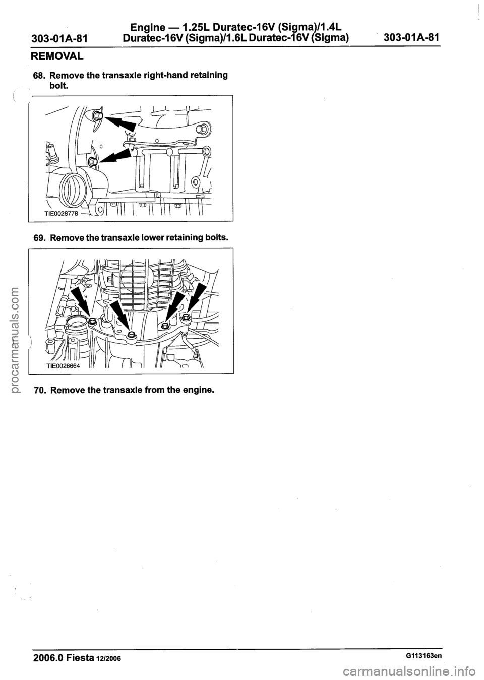 FORD FIESTA 2007 Workshop Manual
Engine - 1.25L Duratec-1 6V (Sigma)llm4L
Duratec-1 6V (Sigma)ll .6L Duratec-I 6V (Sigma)
REMOVAL
68. Remove the transaxle right-hand retaining
bolt.
69. Remove the transaxle lower retaining bol FORD FIESTA 2007 Workshop Manual
Engine - 1.25L Duratec-1 6V (Sigma)llm4L
Duratec-1 6V (Sigma)ll .6L Duratec-I 6V (Sigma)
REMOVAL
68. Remove the transaxle right-hand retaining
bolt.
69. Remove the transaxle lower retaining bol