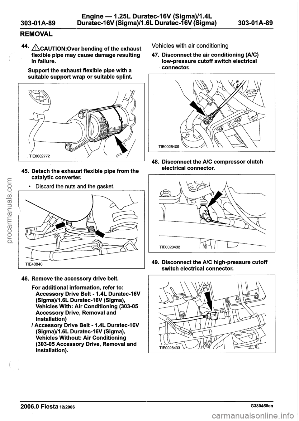 FORD FIESTA 2007 Workshop Manual
Engine - 1.25L Duratec-1 6V (Sigma)ll.4L
303-01 A-89 Duratec-1 6V (Sigma)ll.GL Duratec-1 6V (Sigma) 303-01 A-89
REMOVAL
44m ACAUTION:~~~~ bending of the exhaust Vehicles with air conditioning FORD FIESTA 2007 Workshop Manual
Engine - 1.25L Duratec-1 6V (Sigma)ll.4L
303-01 A-89 Duratec-1 6V (Sigma)ll.GL Duratec-1 6V (Sigma) 303-01 A-89
REMOVAL
44m ACAUTION:~~~~ bending of the exhaust Vehicles with air conditioning