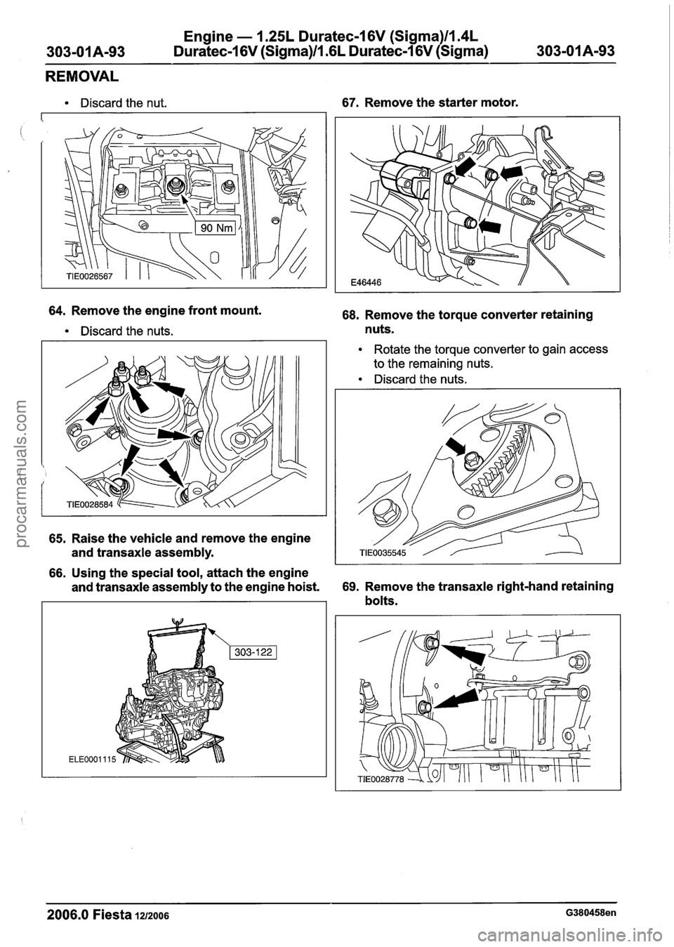 FORD FIESTA 2007  Workshop Manual 
Engine - 1.25L Duratec-1 6V (Sigma)ll.4L 
Duratec-1 6V (Sigma)/l .6L Duratec-1 6V (Sigma) 
REMOVAL 
Discard the  nut. 
64. Remove the engine front  mount. 
Discard the nuts. 
65. Raise the vehicle an