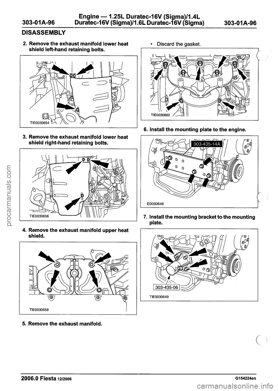 FORD FIESTA 2007  Workshop Manual 
Engine - 1.25L Duratec-1 6V (Sigma)ll.4L 
Duratec-I 6V (Sigma)ll .6L Duratec-I 6V (Sigma) 
DISASSEMBLY 
2. Remove  the exhaust manifold  lower heat Discard  the gasket. 
shield left-hand retaining bo