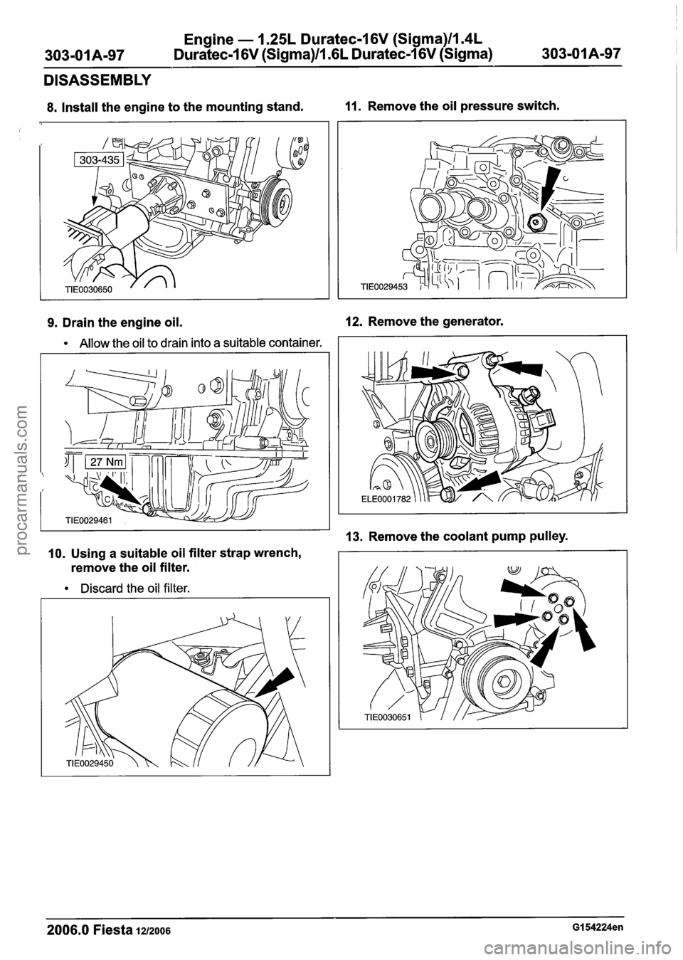 FORD FIESTA 2007  Workshop Manual 
Engine - 1.25L Duratec-1 6V (Sigma)ll.4L 
Duratec-1 6V (Sigma)ll .6L Duratec-1 6V (Sigma) 
DISASSEMBLY 
8. Install  the engine to the  mounting stand. 11. Remove the oil pressure switch. 
9. Drain th