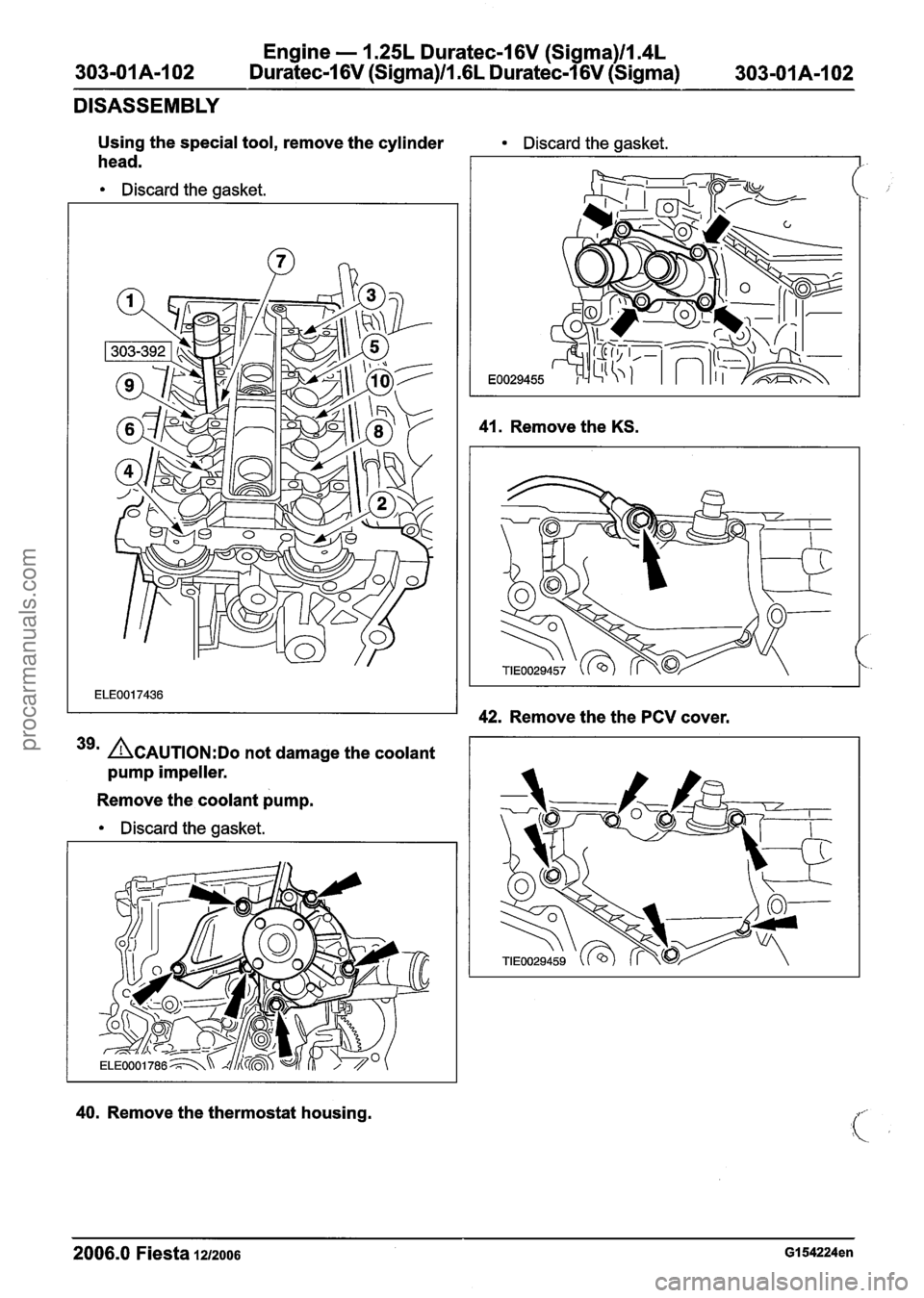 FORD FIESTA 2007  Workshop Manual 
Engine - 1.25L Duratec-I 6V (Sigma)ll.4L 
303-OIA-I 02 Duratec-1 6V (Sigma)llm6L Duratec-1 6V (Sigma) 
DISASSEMBLY 
Using  the special tool,  remove the cylinder 
head. 
Discard  the gasket. 
39m ACA