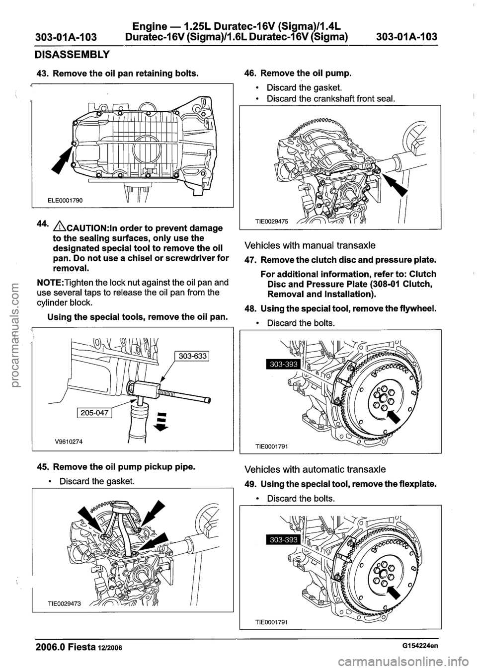 FORD FIESTA 2007 Workshop Manual
Engine - 1.25L Duratec-1 6V (Sigma)llm4L
303-01 A-I 03 Duratec-1 6V (Sigma)/l .6L Duratec-1 6V (Sigma) 303-01A-I 03
DISASSEMBLY
43. Remove the oil pan retaining bolts. 46. Remove the oil pump. FORD FIESTA 2007 Workshop Manual
Engine - 1.25L Duratec-1 6V (Sigma)llm4L
303-01 A-I 03 Duratec-1 6V (Sigma)/l .6L Duratec-1 6V (Sigma) 303-01A-I 03
DISASSEMBLY
43. Remove the oil pan retaining bolts. 46. Remove the oil pump.