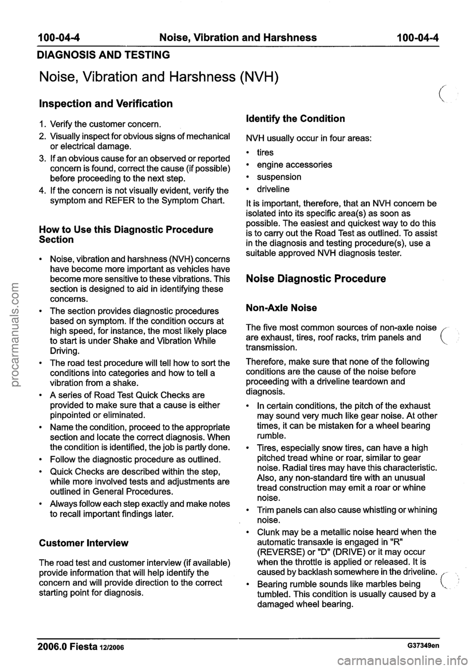 FORD FIESTA 2007 Workshop Manual
100-04-4 Noise, Vibration and Harshness 100-0414
DIAGNOSIS AND TESTING
Noise, Vibration and Harshness (NVH)
Inspection and Verification
1. Verify the customer concern. Identify the Condition
FORD FIESTA 2007 Workshop Manual
100-04-4 Noise, Vibration and Harshness 100-0414
DIAGNOSIS AND TESTING
Noise, Vibration and Harshness (NVH)
Inspection and Verification
1. Verify the customer concern. Identify the Condition